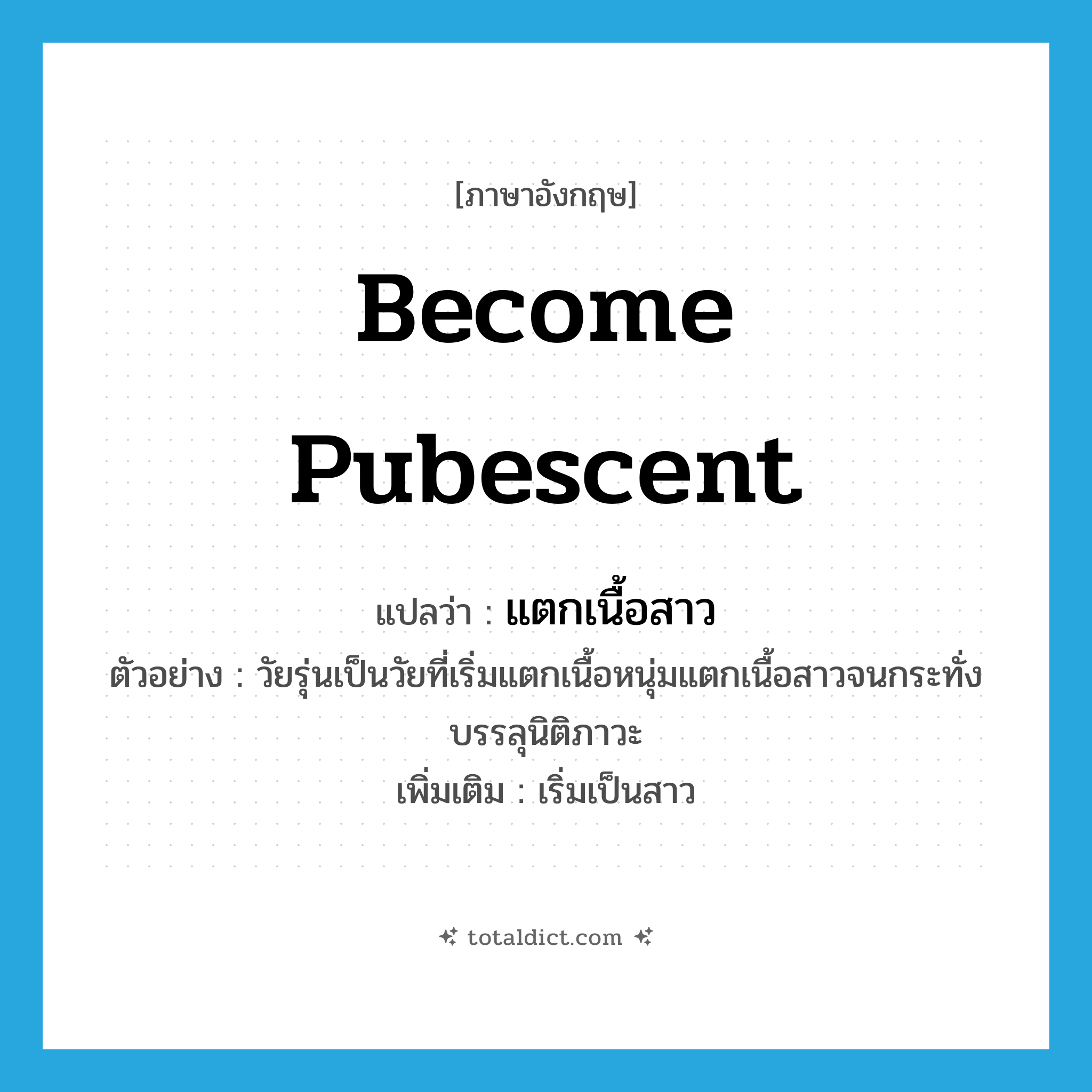become pubescent แปลว่า?, คำศัพท์ภาษาอังกฤษ become pubescent แปลว่า แตกเนื้อสาว ประเภท V ตัวอย่าง วัยรุ่นเป็นวัยที่เริ่มแตกเนื้อหนุ่มแตกเนื้อสาวจนกระทั่งบรรลุนิติภาวะ เพิ่มเติม เริ่มเป็นสาว หมวด V