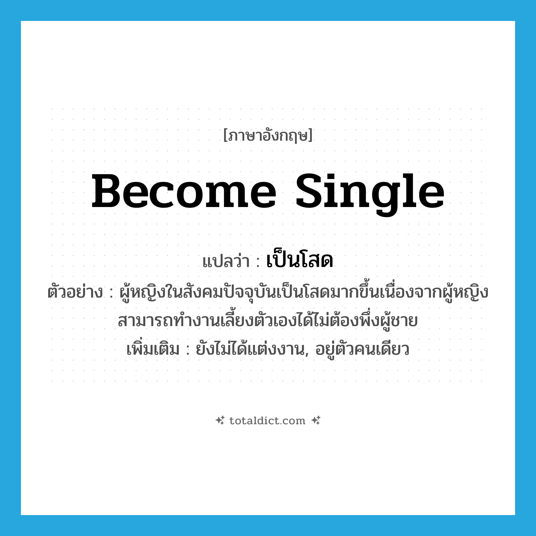 become single แปลว่า?, คำศัพท์ภาษาอังกฤษ become single แปลว่า เป็นโสด ประเภท V ตัวอย่าง ผู้หญิงในสังคมปัจจุบันเป็นโสดมากขึ้นเนื่องจากผู้หญิงสามารถทำงานเลี้ยงตัวเองได้ไม่ต้องพึ่งผู้ชาย เพิ่มเติม ยังไม่ได้แต่งงาน, อยู่ตัวคนเดียว หมวด V