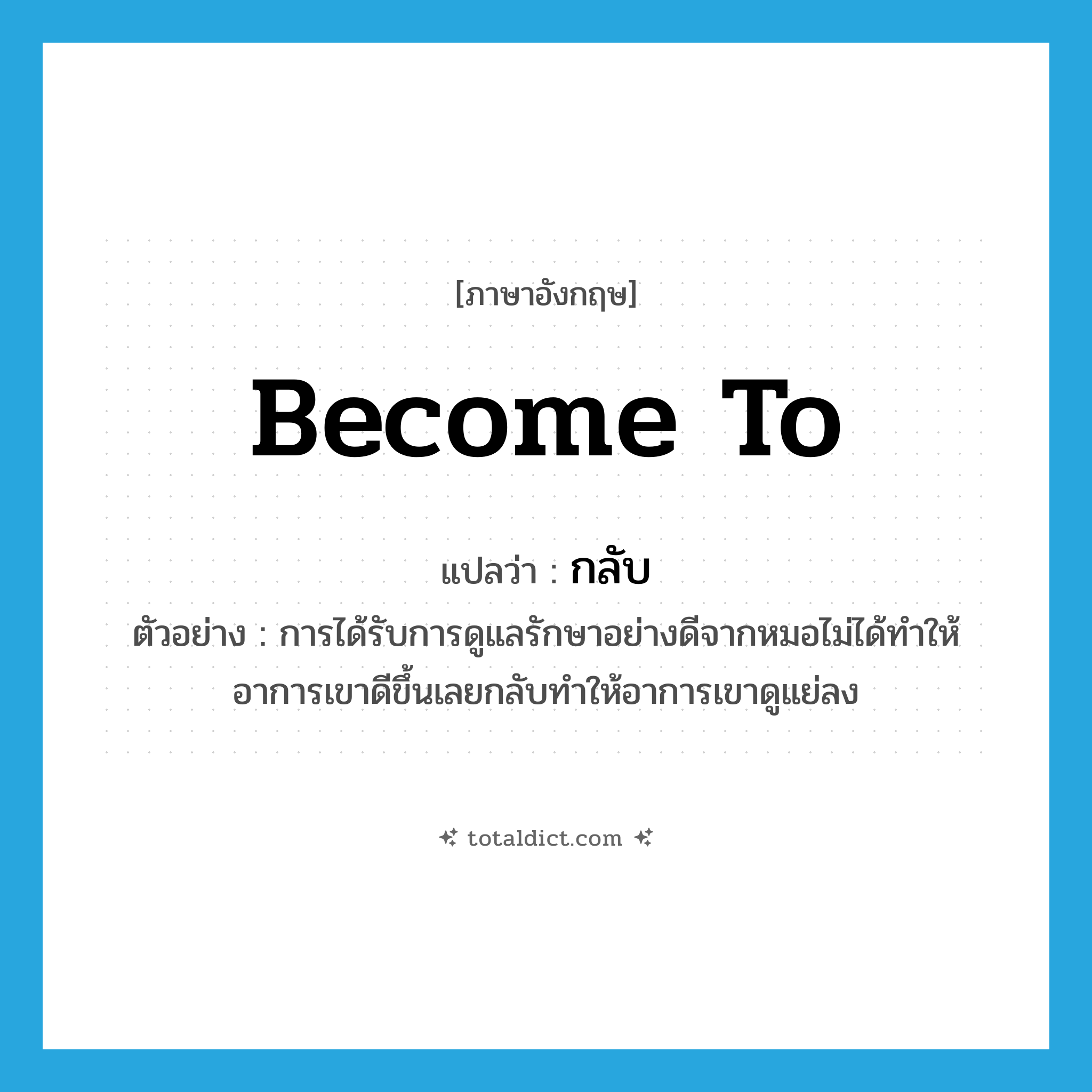 กลับ ภาษาอังกฤษ?, คำศัพท์ภาษาอังกฤษ กลับ แปลว่า become to ประเภท V ตัวอย่าง การได้รับการดูแลรักษาอย่างดีจากหมอไม่ได้ทำให้อาการเขาดีขึ้นเลยกลับทำให้อาการเขาดูแย่ลง หมวด V
