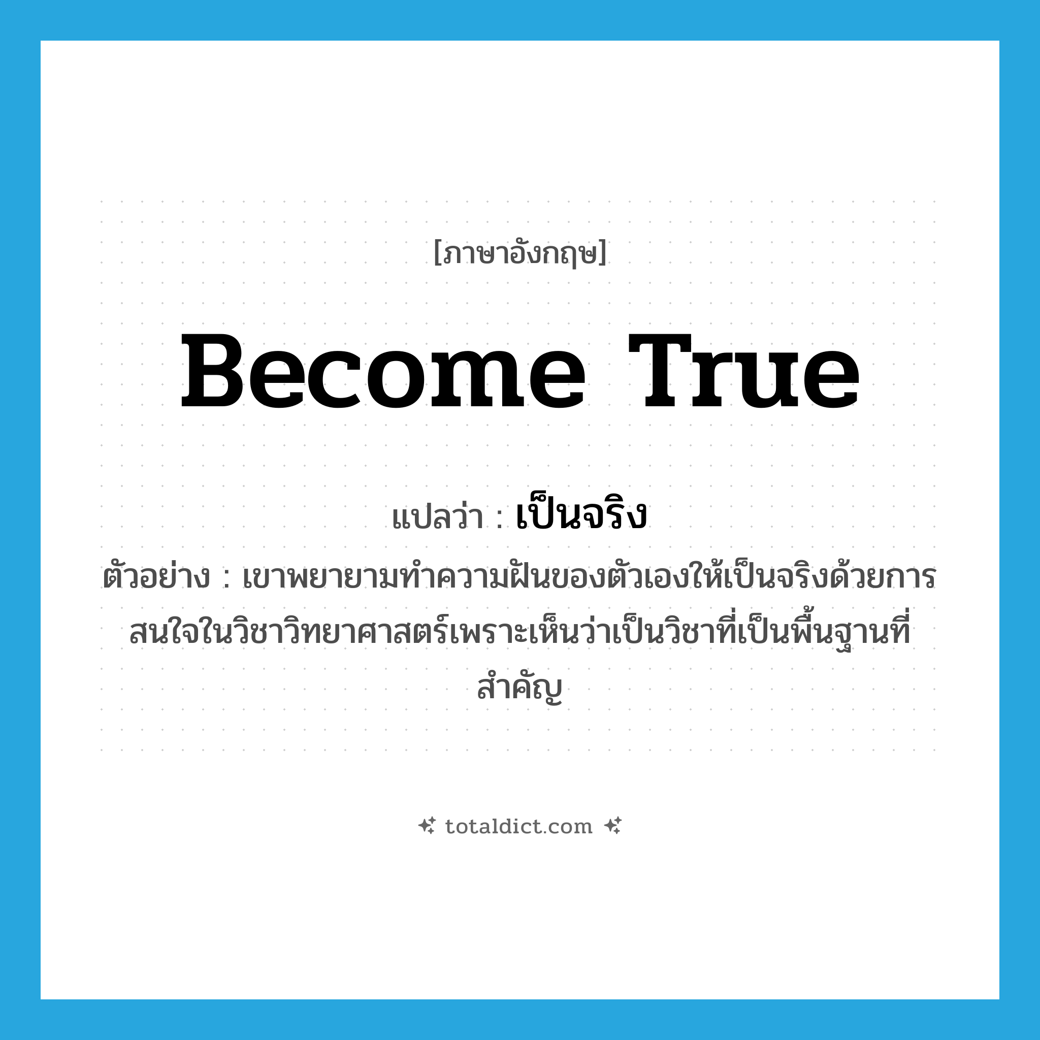 become true แปลว่า?, คำศัพท์ภาษาอังกฤษ become true แปลว่า เป็นจริง ประเภท V ตัวอย่าง เขาพยายามทำความฝันของตัวเองให้เป็นจริงด้วยการสนใจในวิชาวิทยาศาสตร์เพราะเห็นว่าเป็นวิชาที่เป็นพื้นฐานที่สำคัญ หมวด V