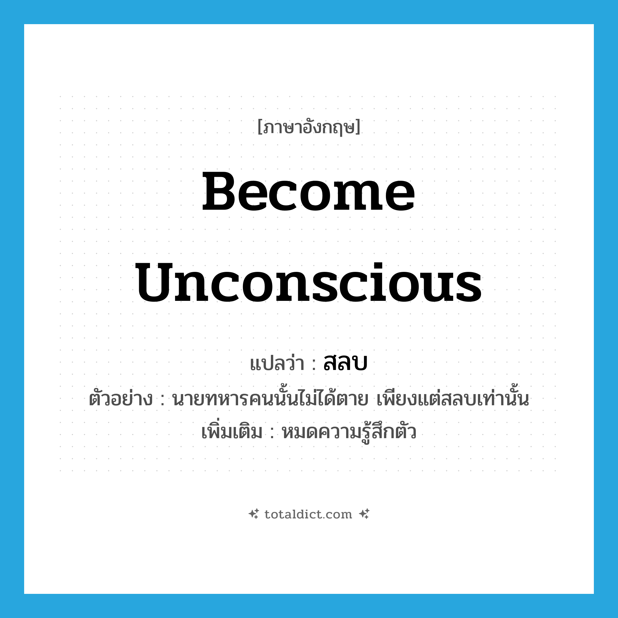 become unconscious แปลว่า?, คำศัพท์ภาษาอังกฤษ become unconscious แปลว่า สลบ ประเภท V ตัวอย่าง นายทหารคนนั้นไม่ได้ตาย เพียงแต่สลบเท่านั้น เพิ่มเติม หมดความรู้สึกตัว หมวด V