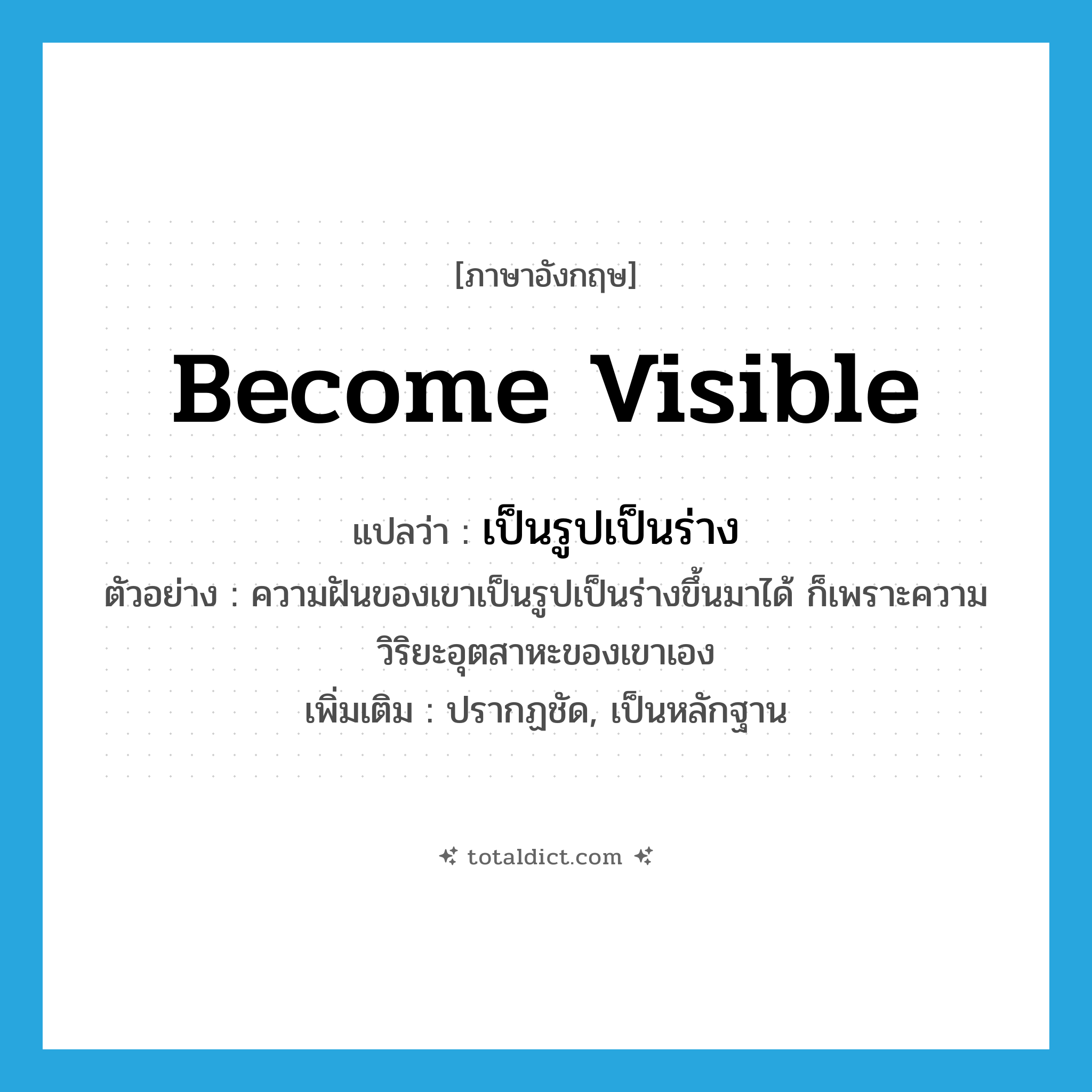 become visible แปลว่า?, คำศัพท์ภาษาอังกฤษ become visible แปลว่า เป็นรูปเป็นร่าง ประเภท V ตัวอย่าง ความฝันของเขาเป็นรูปเป็นร่างขึ้นมาได้ ก็เพราะความวิริยะอุตสาหะของเขาเอง เพิ่มเติม ปรากฏชัด, เป็นหลักฐาน หมวด V