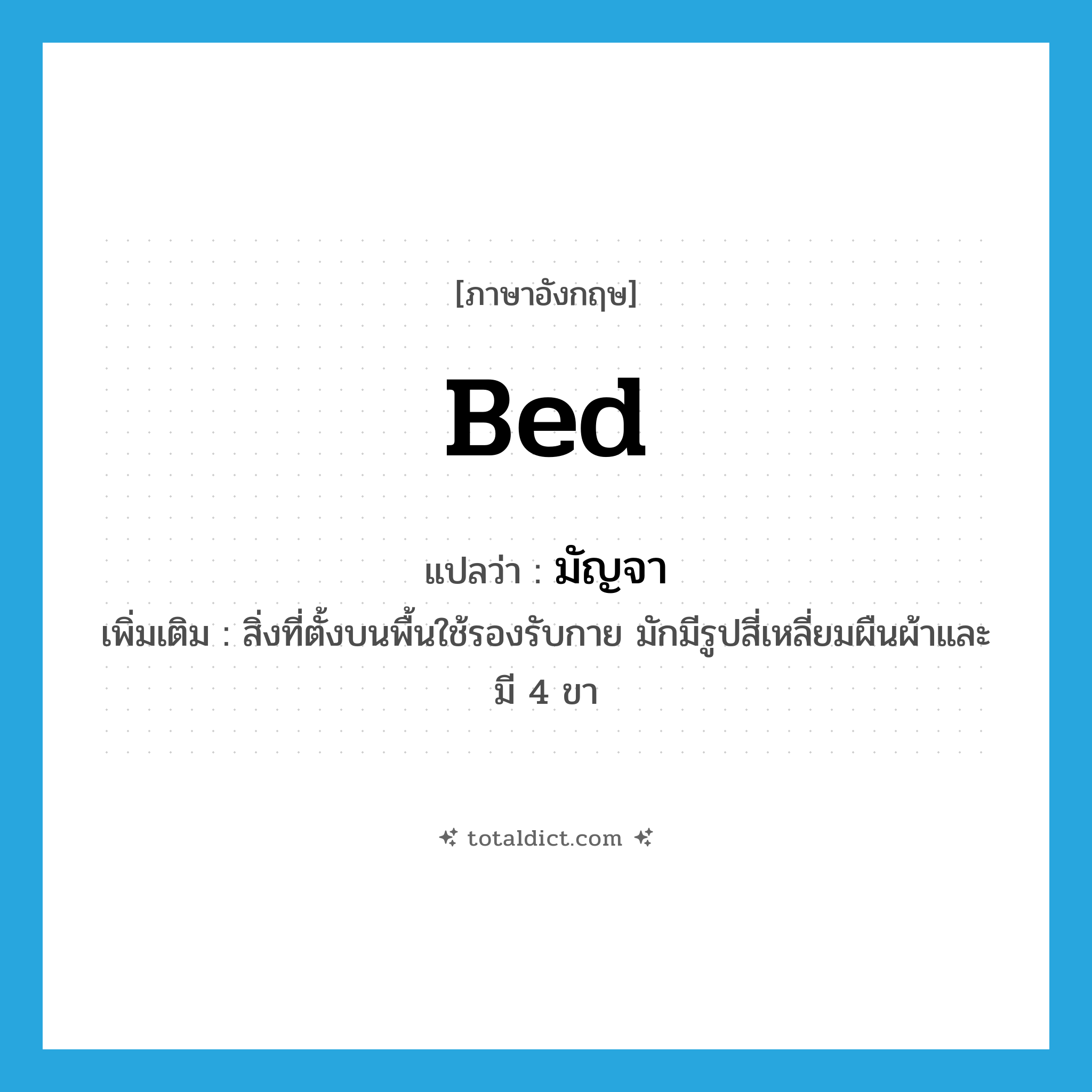 bed แปลว่า?, คำศัพท์ภาษาอังกฤษ bed แปลว่า มัญจา ประเภท N เพิ่มเติม สิ่งที่ตั้งบนพื้นใช้รองรับกาย มักมีรูปสี่เหลี่ยมผืนผ้าและมี 4 ขา หมวด N