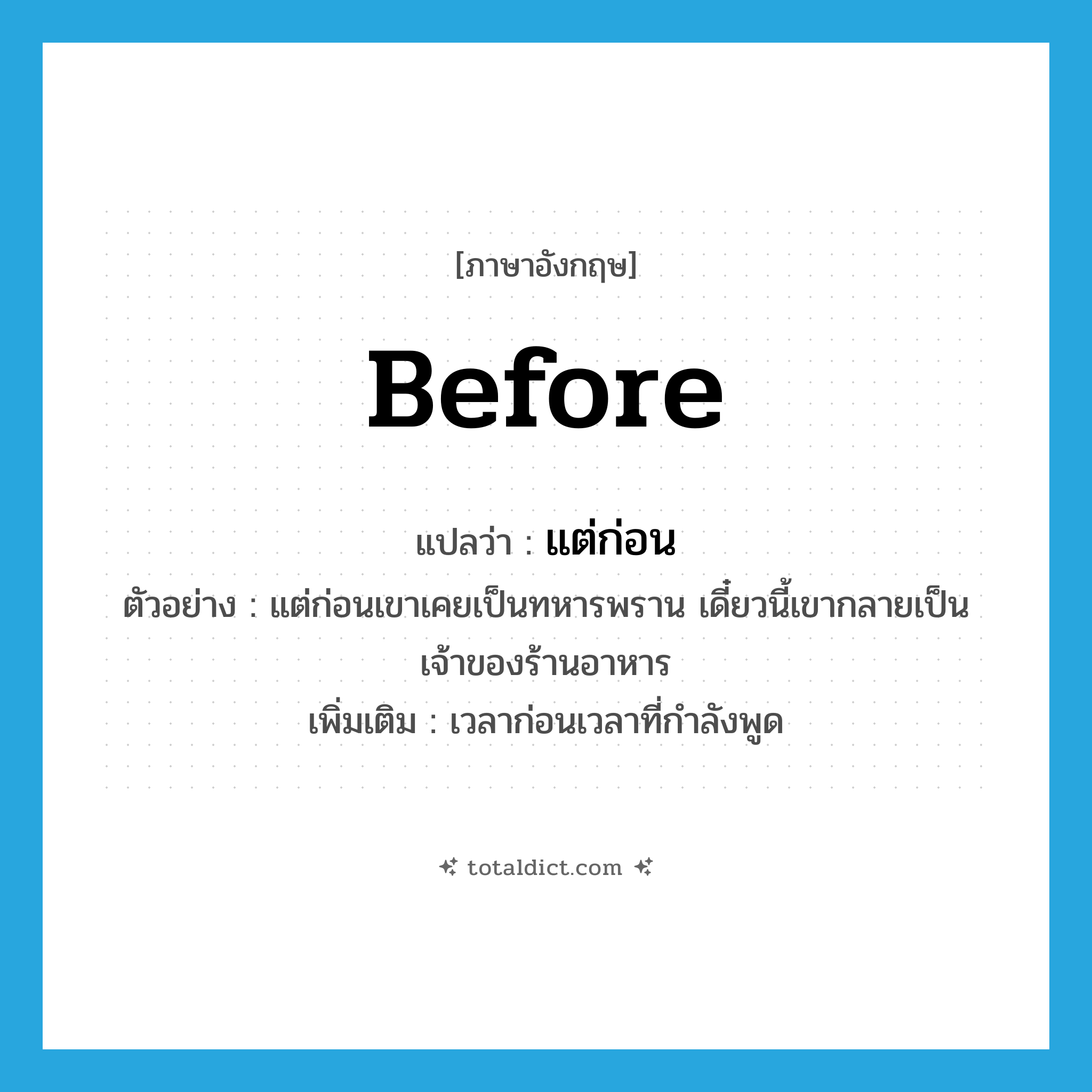 แต่ก่อน ภาษาอังกฤษ?, คำศัพท์ภาษาอังกฤษ แต่ก่อน แปลว่า before ประเภท ADV ตัวอย่าง แต่ก่อนเขาเคยเป็นทหารพราน เดี๋ยวนี้เขากลายเป็นเจ้าของร้านอาหาร เพิ่มเติม เวลาก่อนเวลาที่กำลังพูด หมวด ADV