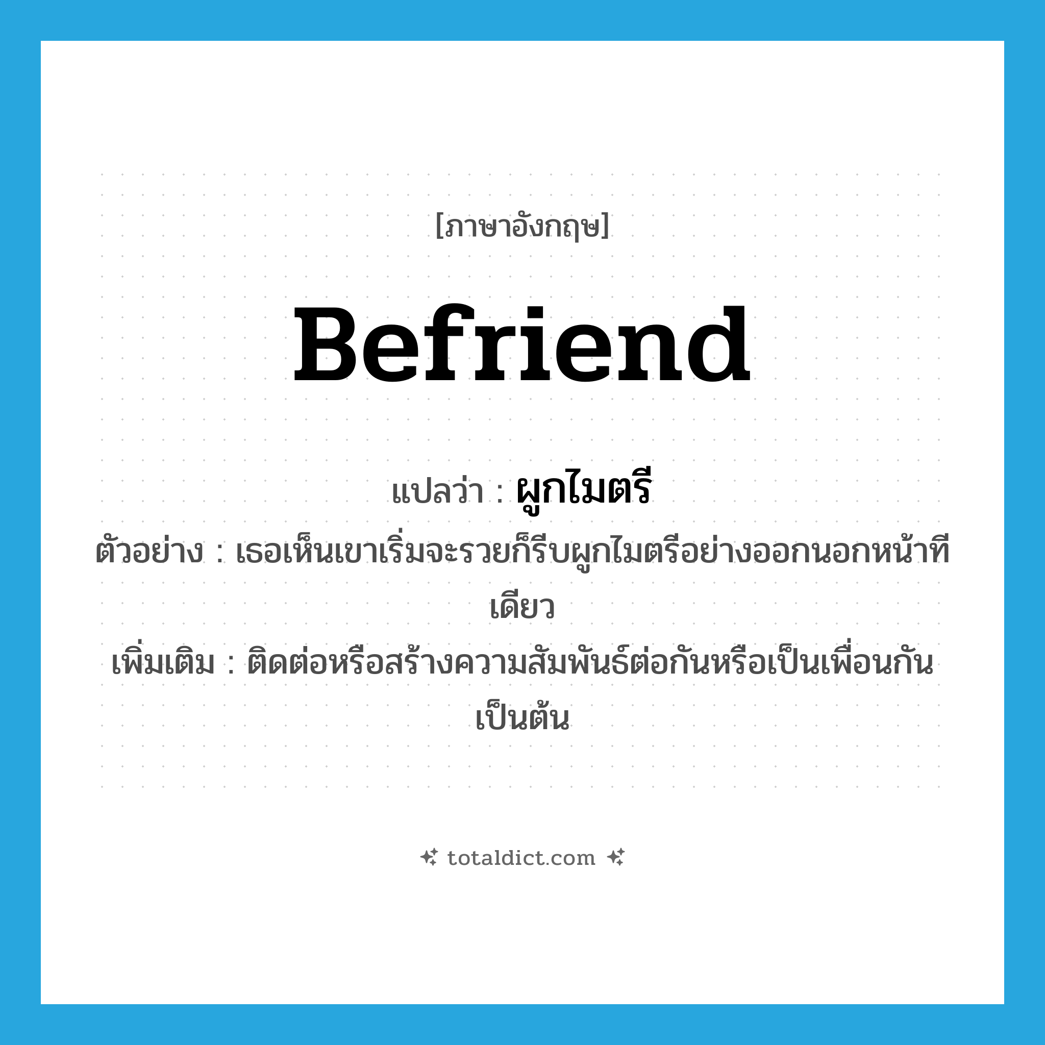 befriend แปลว่า?, คำศัพท์ภาษาอังกฤษ befriend แปลว่า ผูกไมตรี ประเภท V ตัวอย่าง เธอเห็นเขาเริ่มจะรวยก็รีบผูกไมตรีอย่างออกนอกหน้าทีเดียว เพิ่มเติม ติดต่อหรือสร้างความสัมพันธ์ต่อกันหรือเป็นเพื่อนกัน เป็นต้น หมวด V