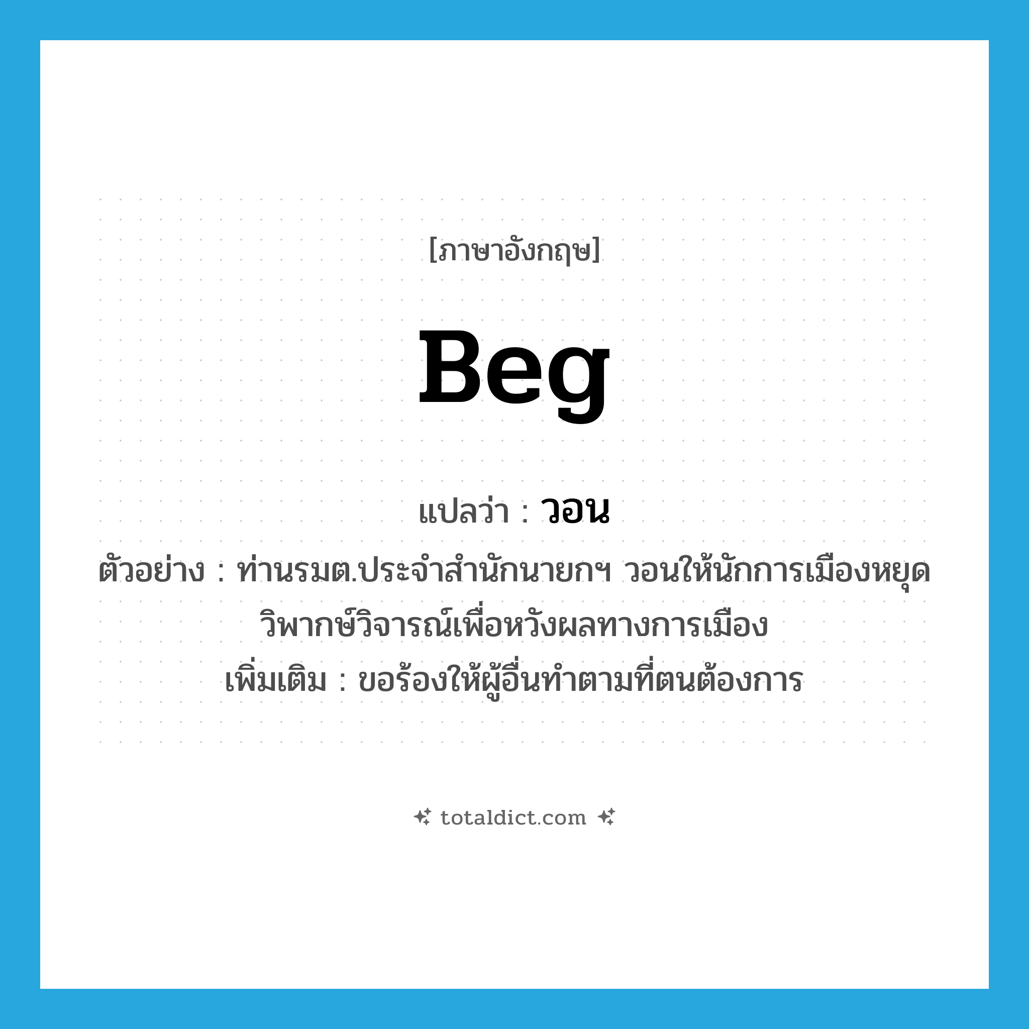 beg แปลว่า?, คำศัพท์ภาษาอังกฤษ beg แปลว่า วอน ประเภท V ตัวอย่าง ท่านรมต.ประจำสำนักนายกฯ วอนให้นักการเมืองหยุดวิพากษ์วิจารณ์เพื่อหวังผลทางการเมือง เพิ่มเติม ขอร้องให้ผู้อื่นทำตามที่ตนต้องการ หมวด V