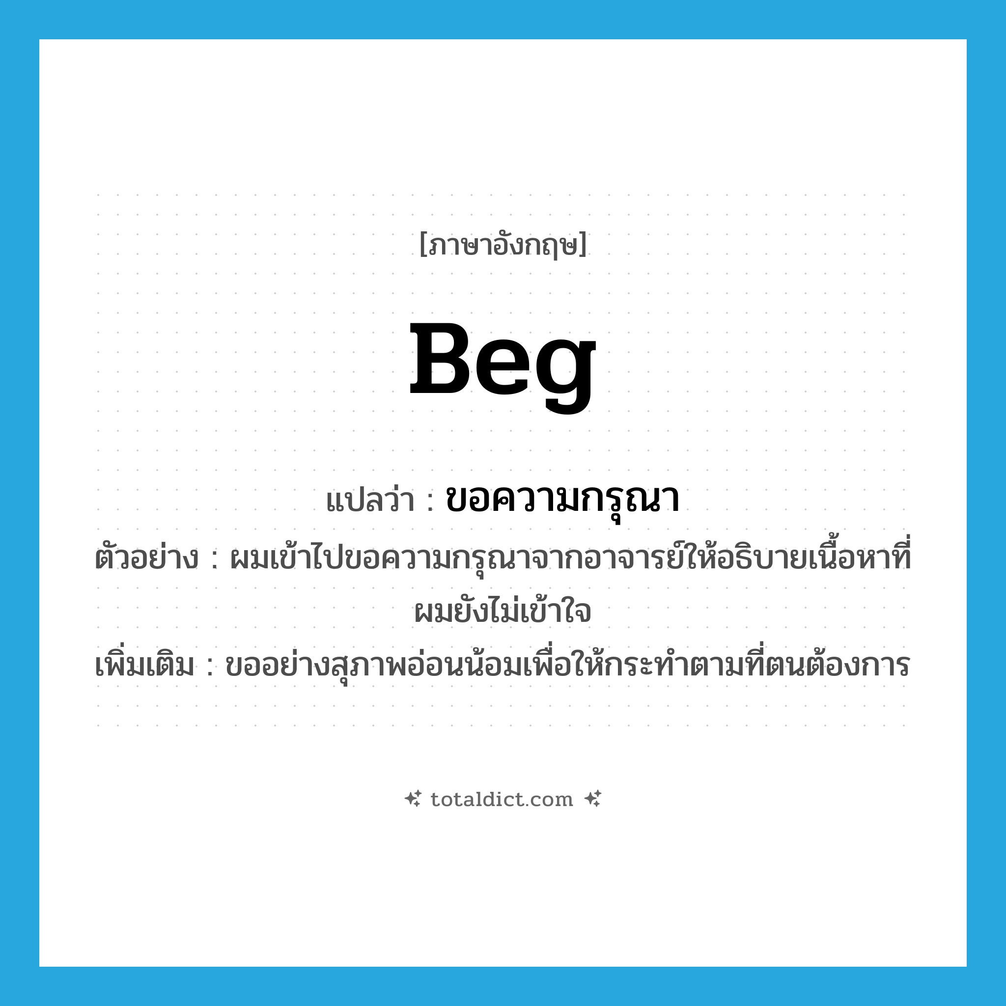 beg แปลว่า?, คำศัพท์ภาษาอังกฤษ beg แปลว่า ขอความกรุณา ประเภท V ตัวอย่าง ผมเข้าไปขอความกรุณาจากอาจารย์ให้อธิบายเนื้อหาที่ผมยังไม่เข้าใจ เพิ่มเติม ขออย่างสุภาพอ่อนน้อมเพื่อให้กระทำตามที่ตนต้องการ หมวด V