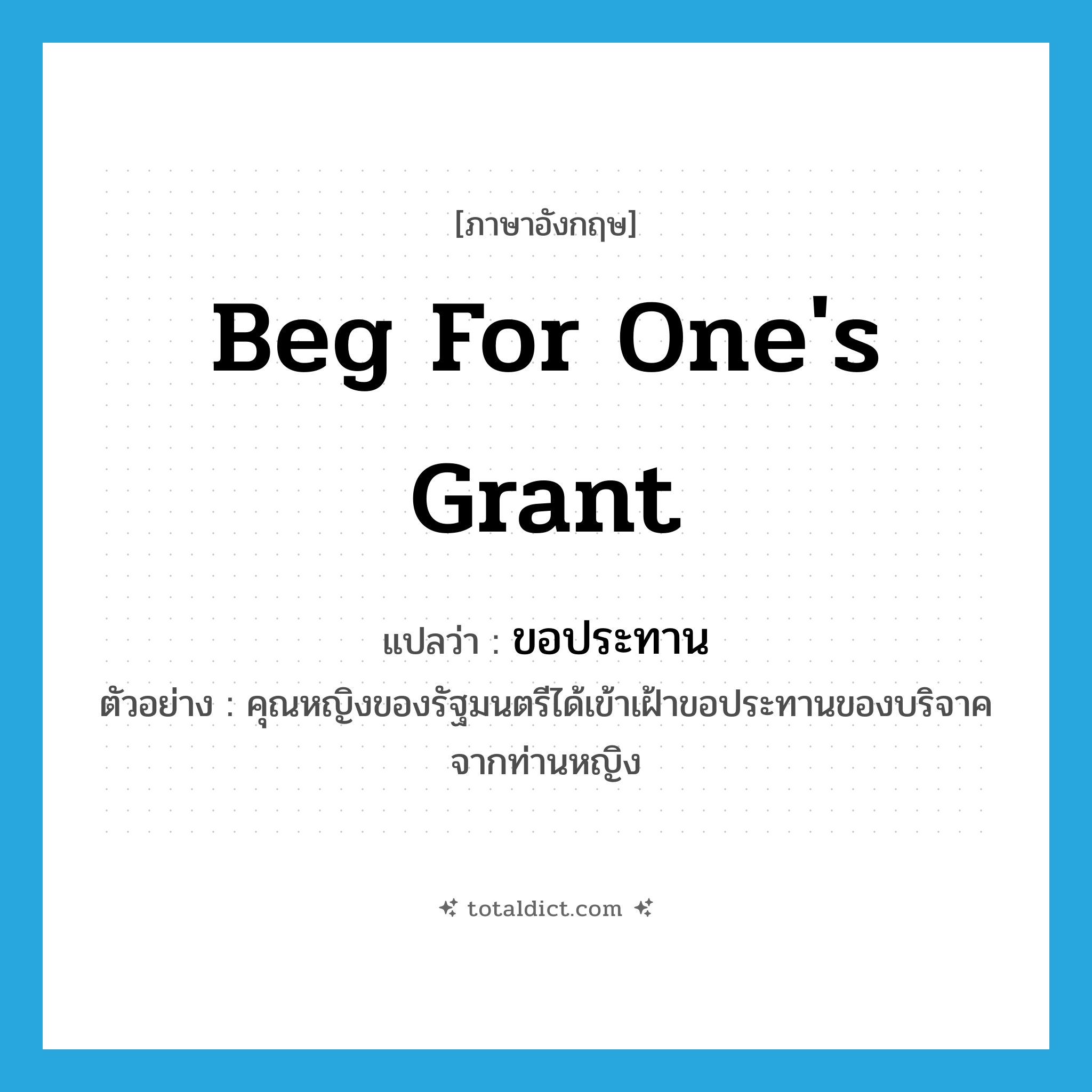 beg for one&#39;s grant แปลว่า?, คำศัพท์ภาษาอังกฤษ beg for one&#39;s grant แปลว่า ขอประทาน ประเภท V ตัวอย่าง คุณหญิงของรัฐมนตรีได้เข้าเฝ้าขอประทานของบริจาคจากท่านหญิง หมวด V