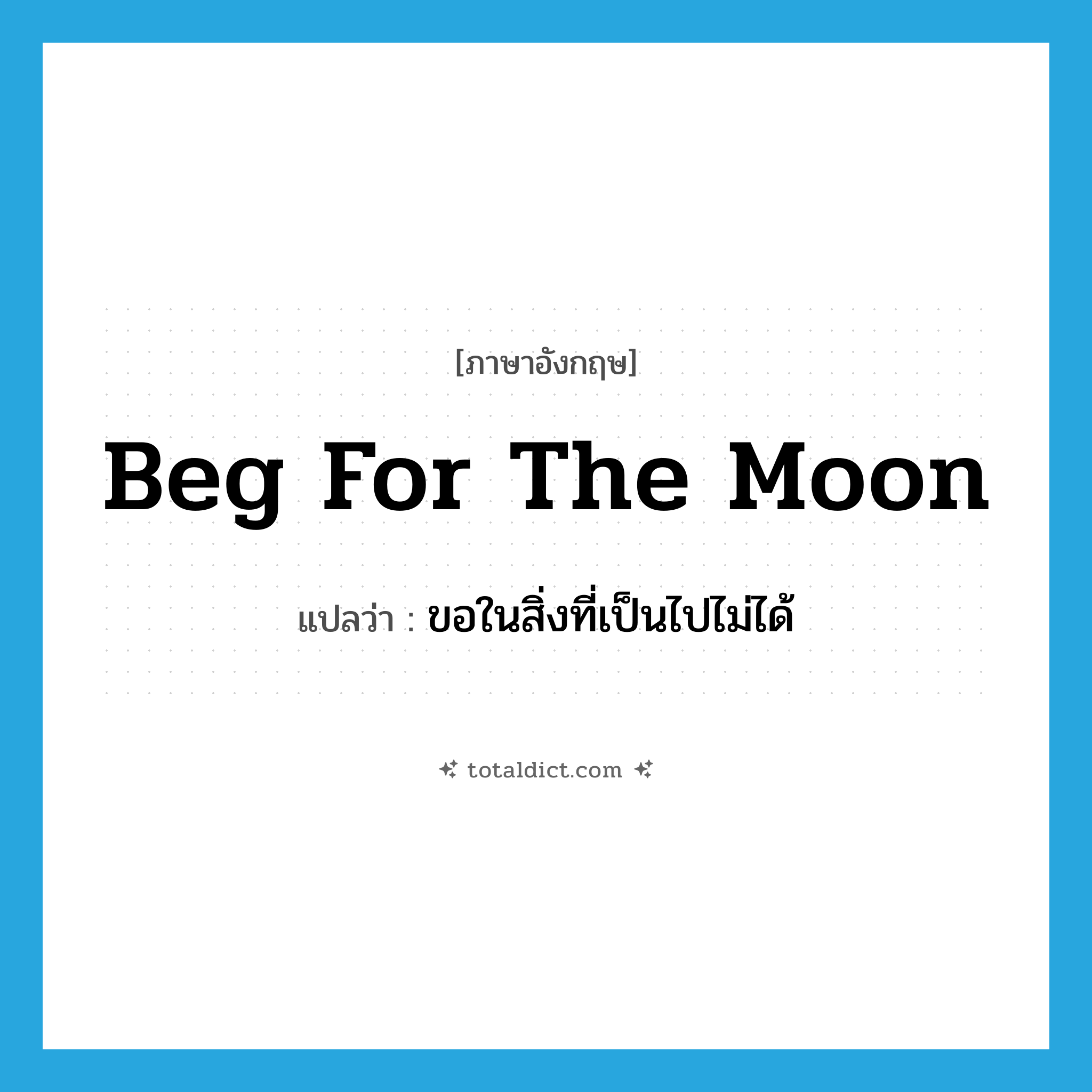 beg for the moon แปลว่า?, คำศัพท์ภาษาอังกฤษ beg for the moon แปลว่า ขอในสิ่งที่เป็นไปไม่ได้ ประเภท IDM หมวด IDM