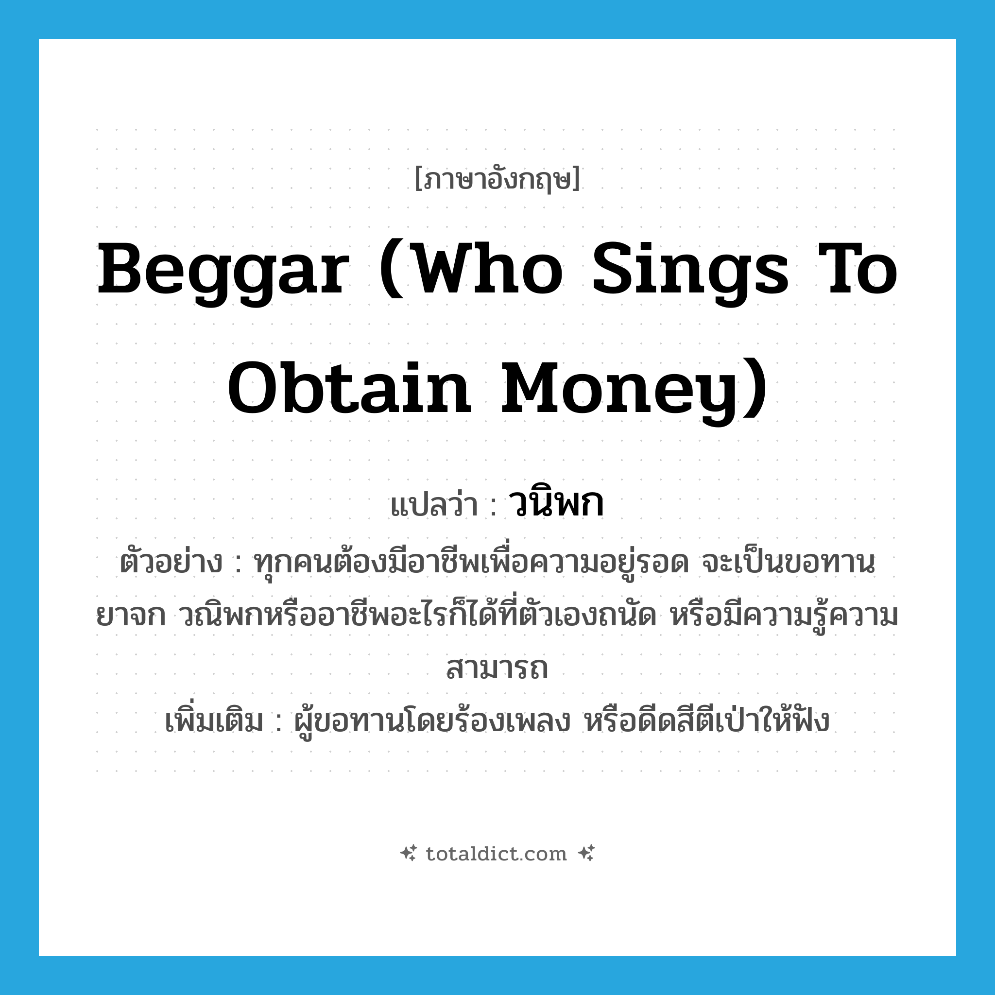 beggar (who sings to obtain money) แปลว่า?, คำศัพท์ภาษาอังกฤษ beggar (who sings to obtain money) แปลว่า วนิพก ประเภท N ตัวอย่าง ทุกคนต้องมีอาชีพเพื่อความอยู่รอด จะเป็นขอทาน ยาจก วณิพกหรืออาชีพอะไรก็ได้ที่ตัวเองถนัด หรือมีความรู้ความสามารถ เพิ่มเติม ผู้ขอทานโดยร้องเพลง หรือดีดสีตีเป่าให้ฟัง หมวด N