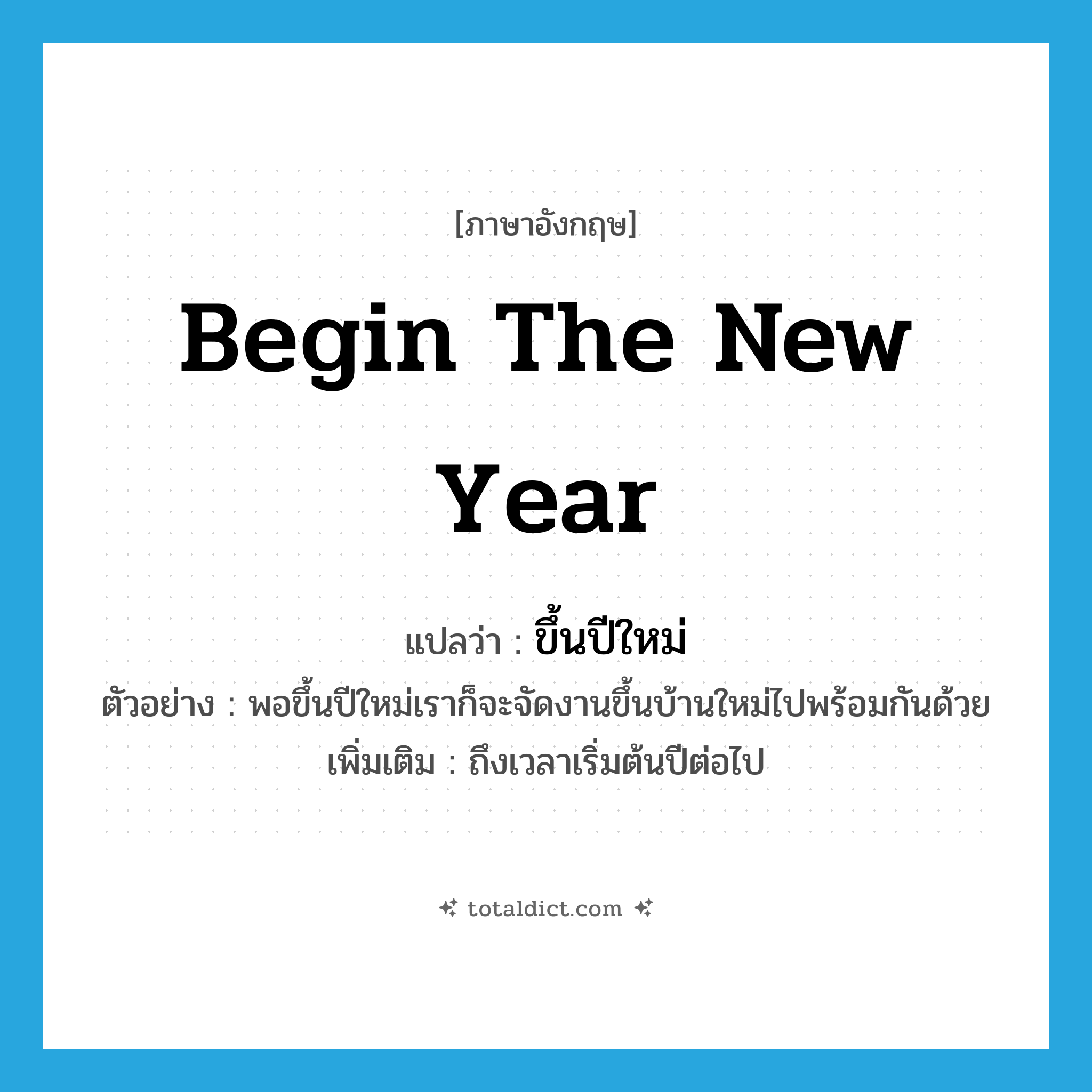 begin the new year แปลว่า?, คำศัพท์ภาษาอังกฤษ begin the new year แปลว่า ขึ้นปีใหม่ ประเภท V ตัวอย่าง พอขึ้นปีใหม่เราก็จะจัดงานขึ้นบ้านใหม่ไปพร้อมกันด้วย เพิ่มเติม ถึงเวลาเริ่มต้นปีต่อไป หมวด V