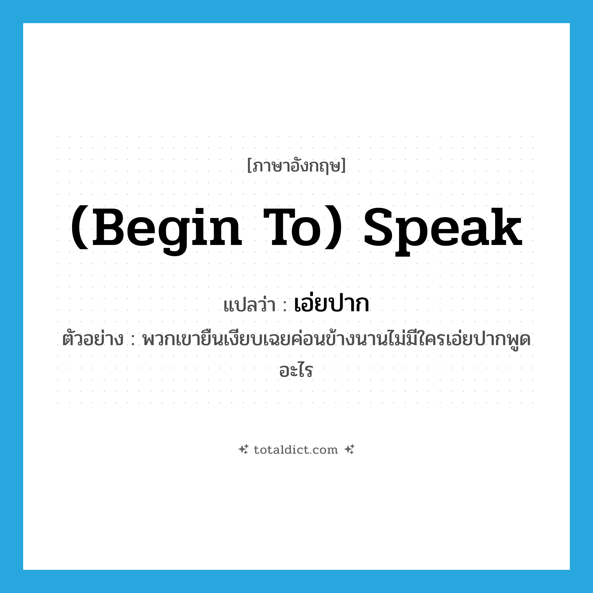 (begin to) speak แปลว่า?, คำศัพท์ภาษาอังกฤษ (begin to) speak แปลว่า เอ่ยปาก ประเภท V ตัวอย่าง พวกเขายืนเงียบเฉยค่อนข้างนานไม่มีใครเอ่ยปากพูดอะไร หมวด V