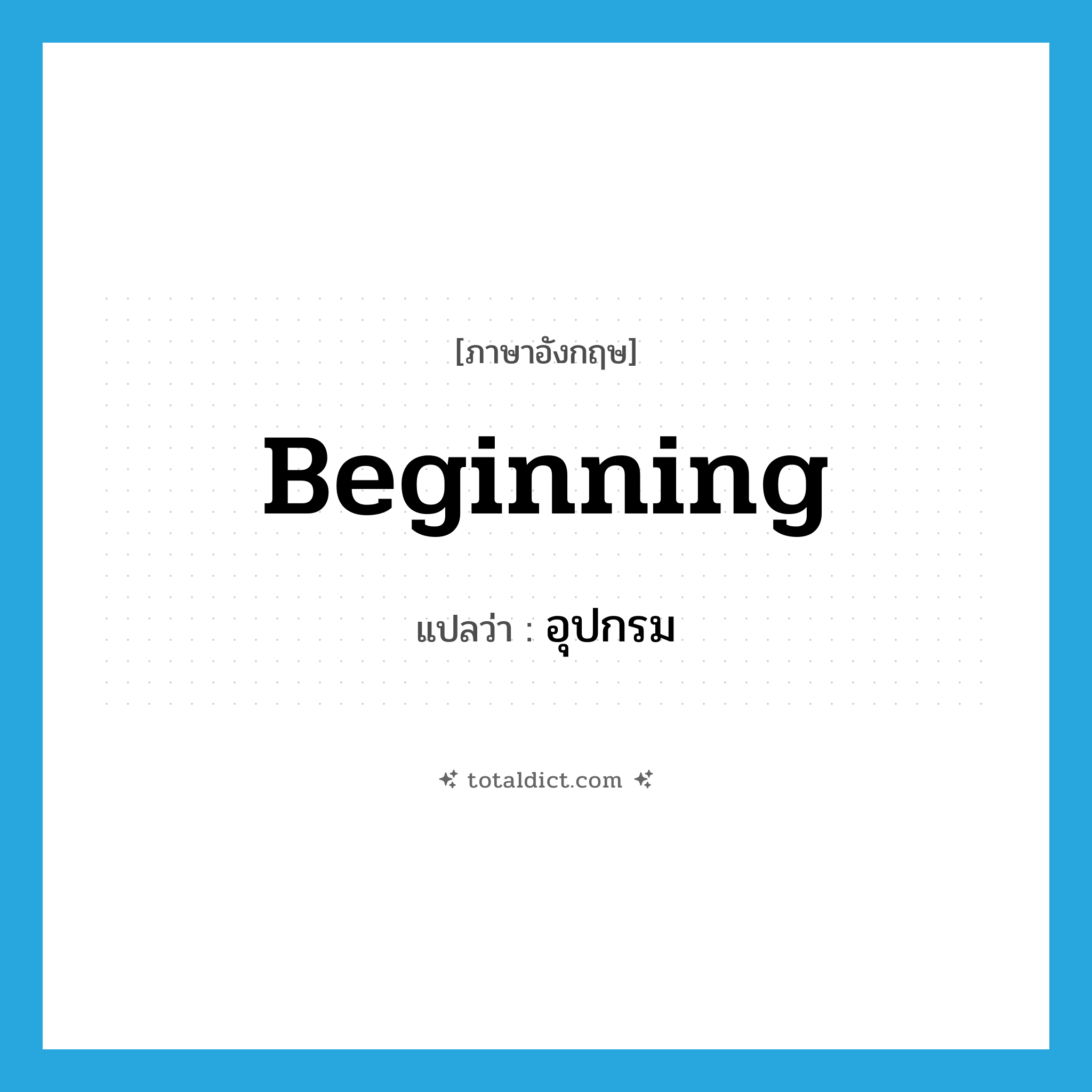 อุปกรม ภาษาอังกฤษ?, คำศัพท์ภาษาอังกฤษ อุปกรม แปลว่า beginning ประเภท N หมวด N