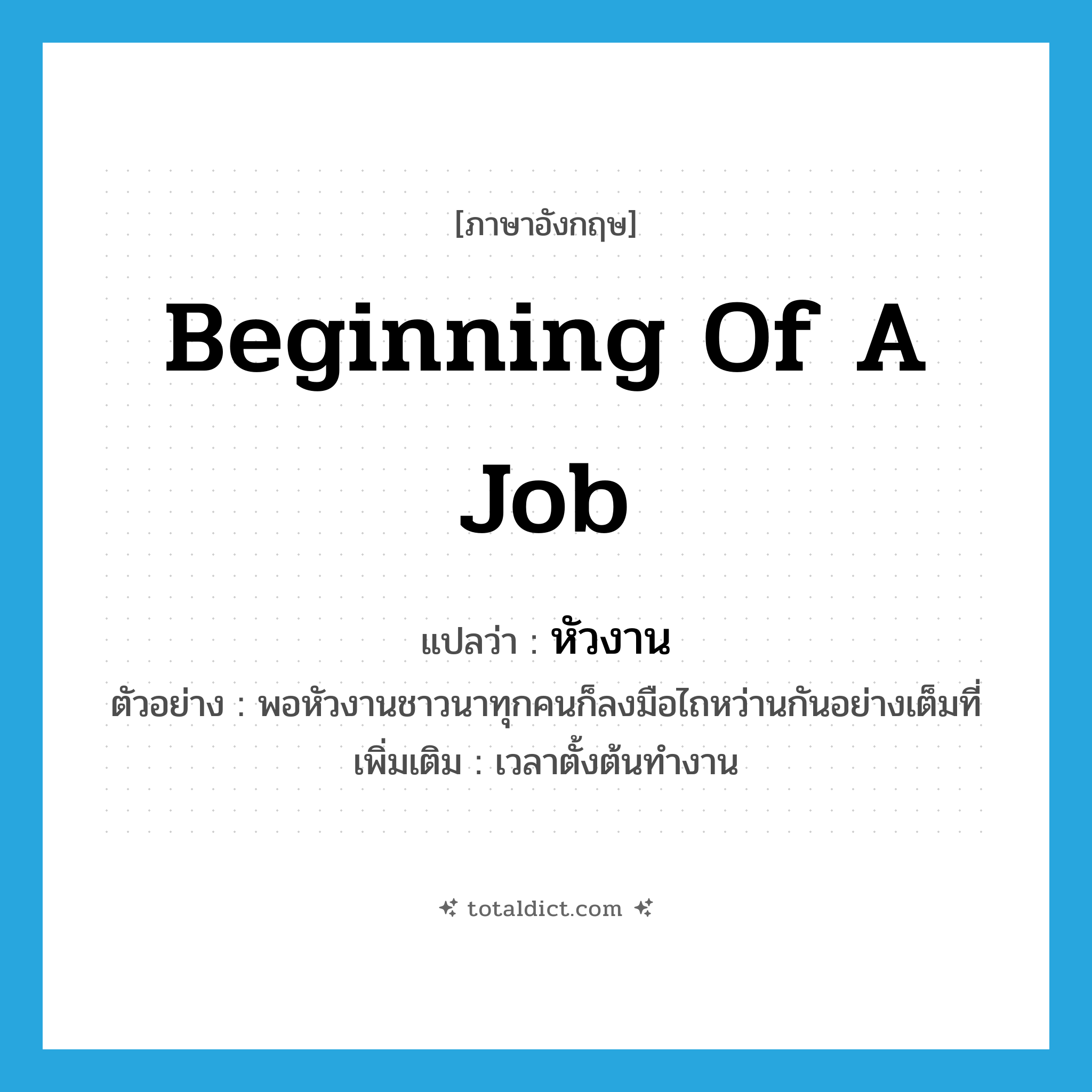 beginning of a job แปลว่า?, คำศัพท์ภาษาอังกฤษ beginning of a job แปลว่า หัวงาน ประเภท N ตัวอย่าง พอหัวงานชาวนาทุกคนก็ลงมือไถหว่านกันอย่างเต็มที่ เพิ่มเติม เวลาตั้งต้นทำงาน หมวด N