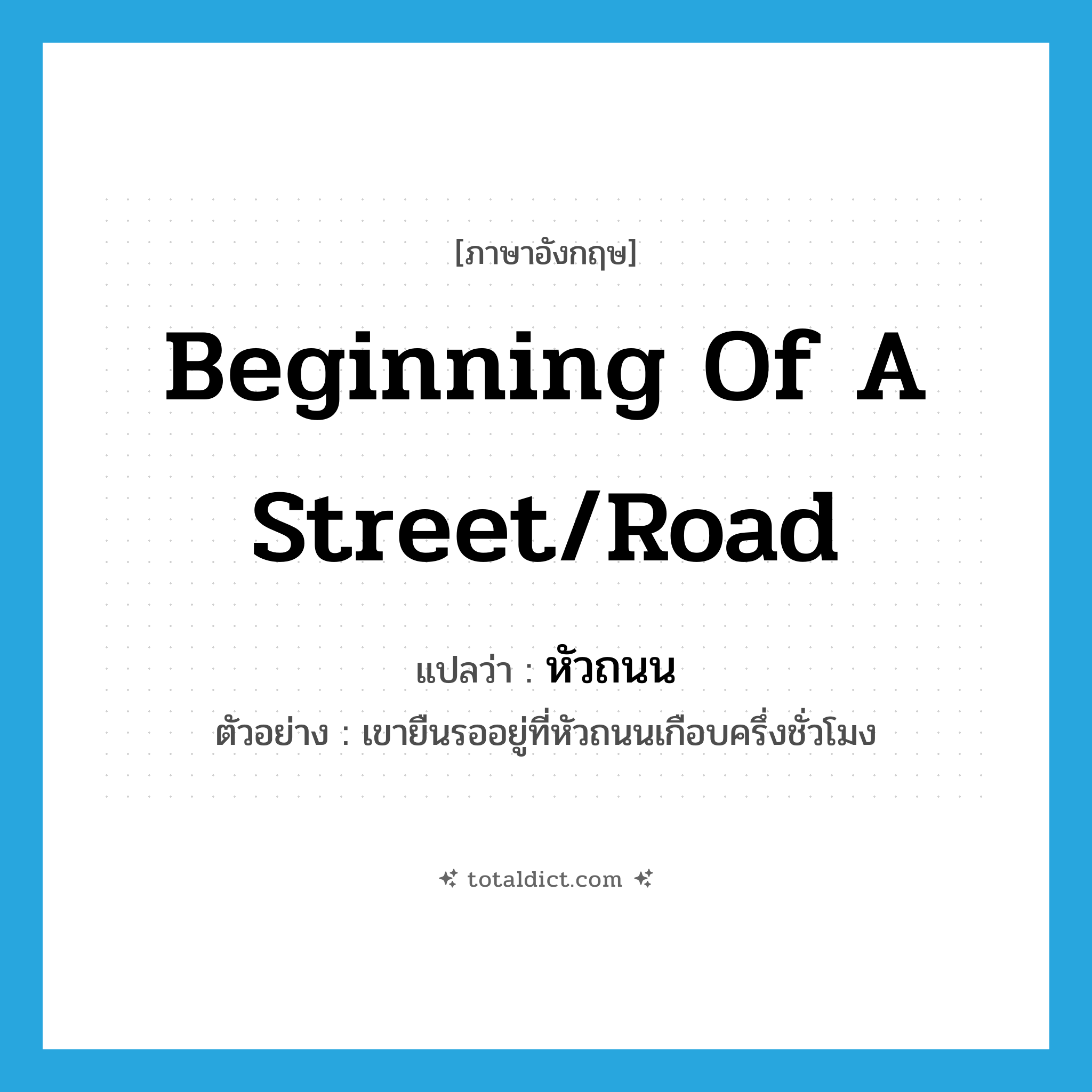 beginning of a street/road แปลว่า?, คำศัพท์ภาษาอังกฤษ beginning of a street/road แปลว่า หัวถนน ประเภท N ตัวอย่าง เขายืนรออยู่ที่หัวถนนเกือบครึ่งชั่วโมง หมวด N