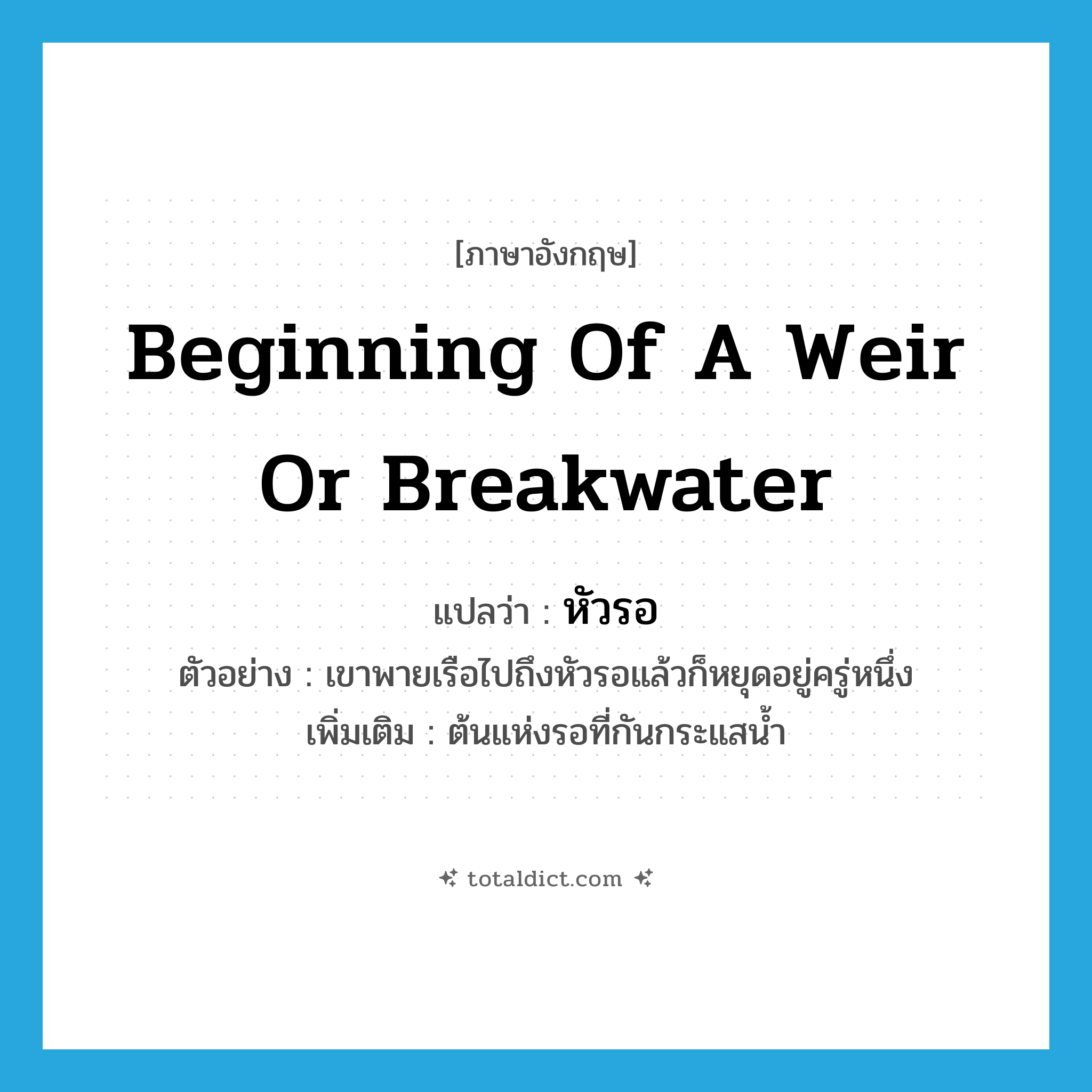 beginning of a weir or breakwater แปลว่า?, คำศัพท์ภาษาอังกฤษ beginning of a weir or breakwater แปลว่า หัวรอ ประเภท N ตัวอย่าง เขาพายเรือไปถึงหัวรอแล้วก็หยุดอยู่ครู่หนึ่ง เพิ่มเติม ต้นแห่งรอที่กันกระแสน้ำ หมวด N