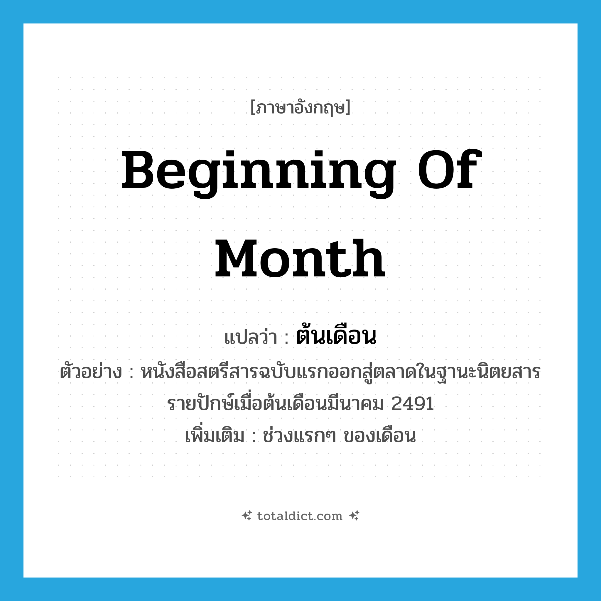 beginning of month แปลว่า?, คำศัพท์ภาษาอังกฤษ beginning of month แปลว่า ต้นเดือน ประเภท N ตัวอย่าง หนังสือสตรีสารฉบับแรกออกสู่ตลาดในฐานะนิตยสารรายปักษ์เมื่อต้นเดือนมีนาคม 2491 เพิ่มเติม ช่วงแรกๆ ของเดือน หมวด N