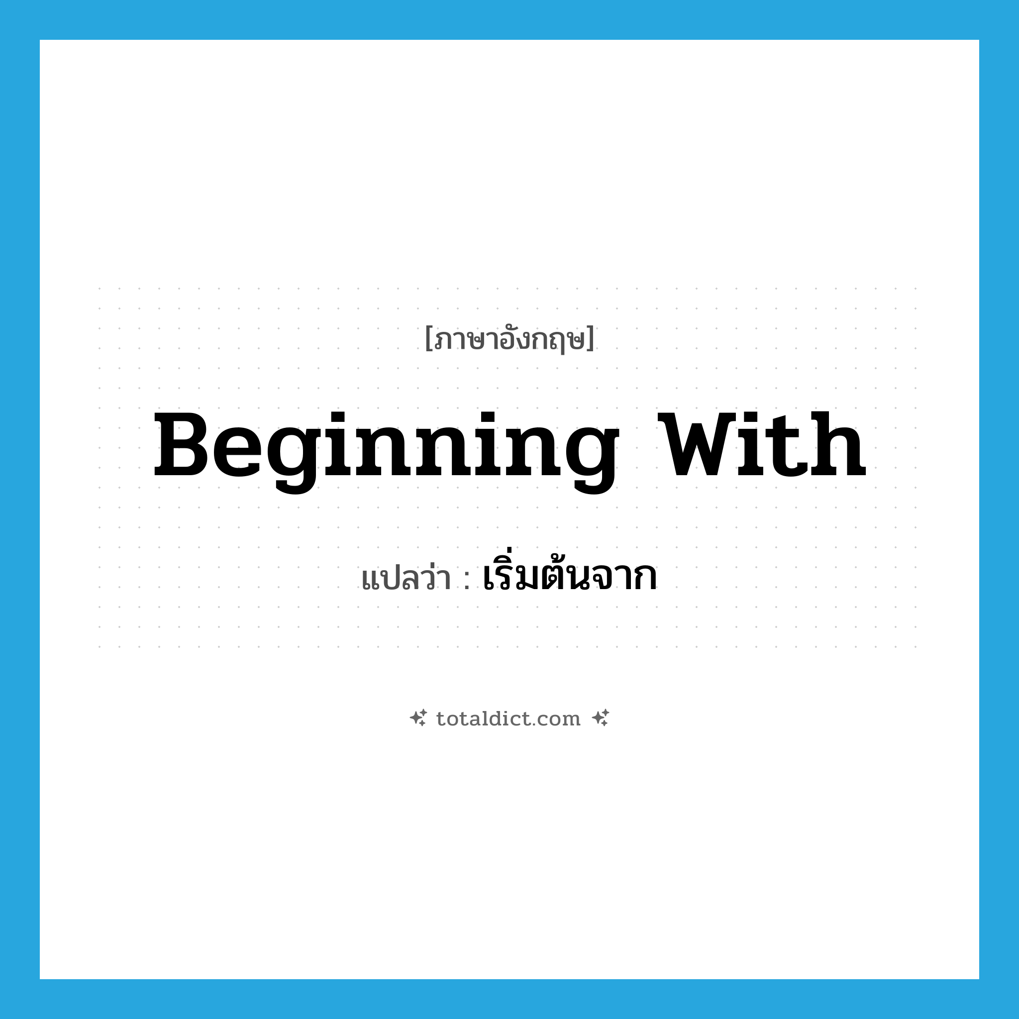 beginning with แปลว่า?, คำศัพท์ภาษาอังกฤษ beginning with แปลว่า เริ่มต้นจาก ประเภท PHRV หมวด PHRV