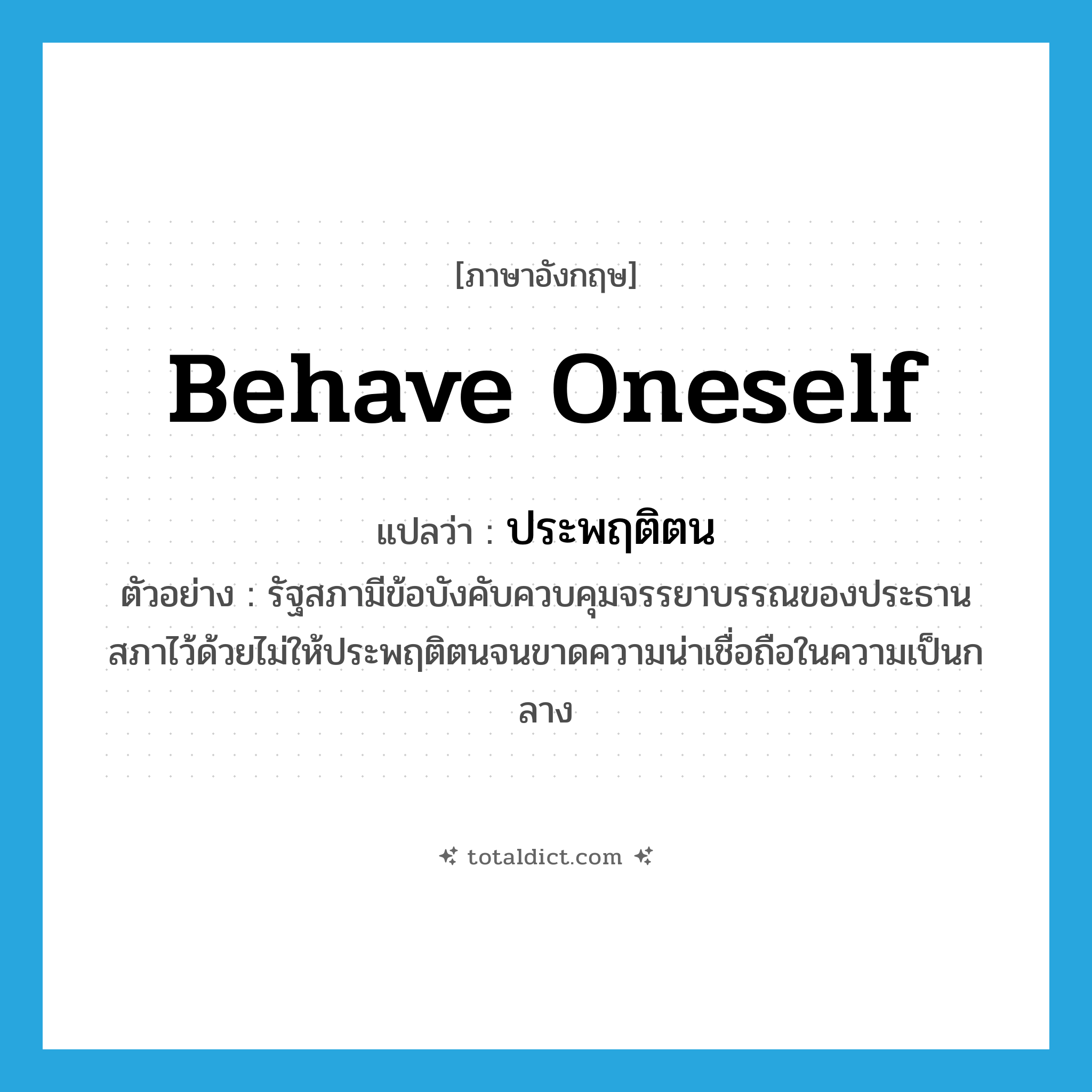 behave oneself แปลว่า?, คำศัพท์ภาษาอังกฤษ behave oneself แปลว่า ประพฤติตน ประเภท V ตัวอย่าง รัฐสภามีข้อบังคับควบคุมจรรยาบรรณของประธานสภาไว้ด้วยไม่ให้ประพฤติตนจนขาดความน่าเชื่อถือในความเป็นกลาง หมวด V