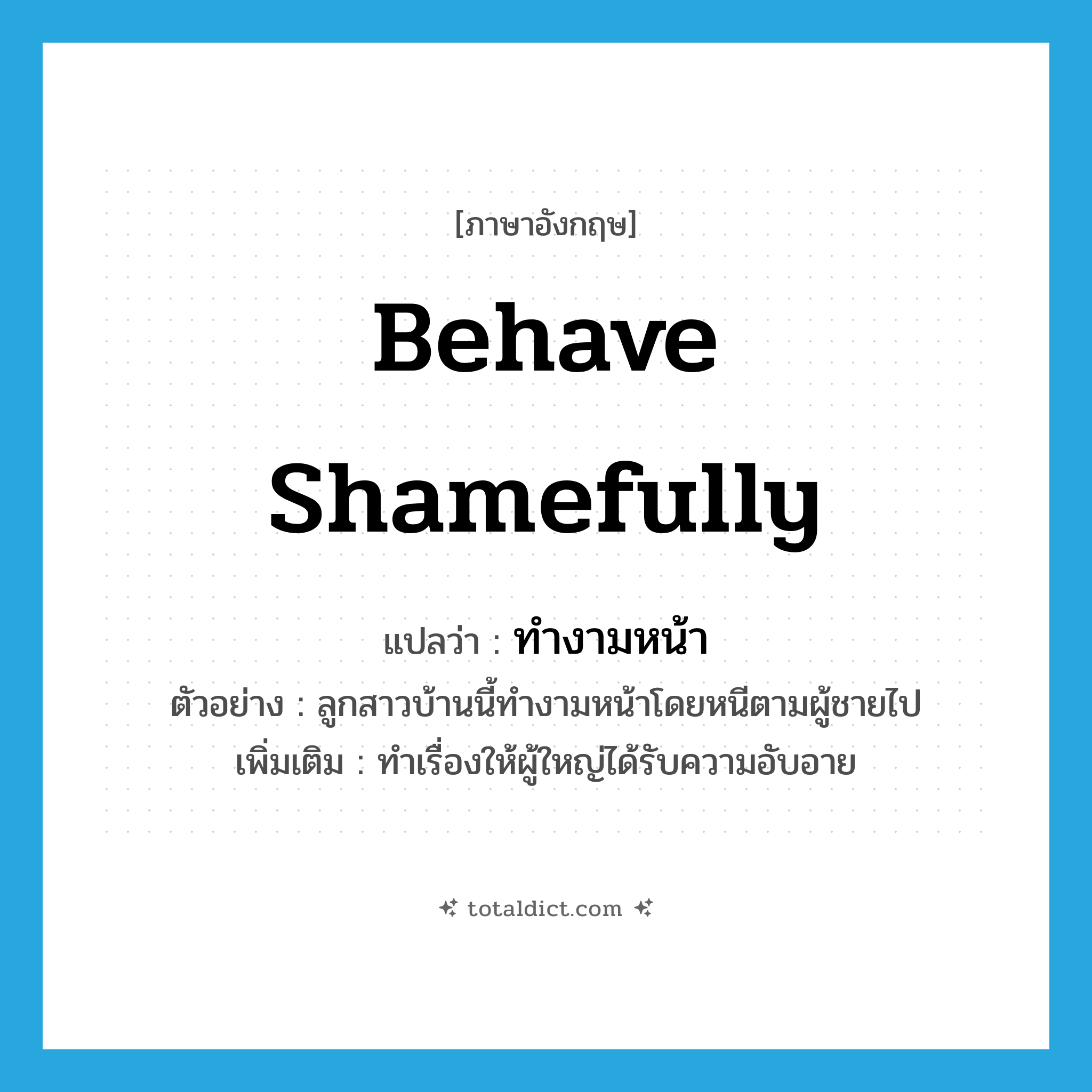 behave shamefully แปลว่า?, คำศัพท์ภาษาอังกฤษ behave shamefully แปลว่า ทำงามหน้า ประเภท V ตัวอย่าง ลูกสาวบ้านนี้ทำงามหน้าโดยหนีตามผู้ชายไป เพิ่มเติม ทำเรื่องให้ผู้ใหญ่ได้รับความอับอาย หมวด V