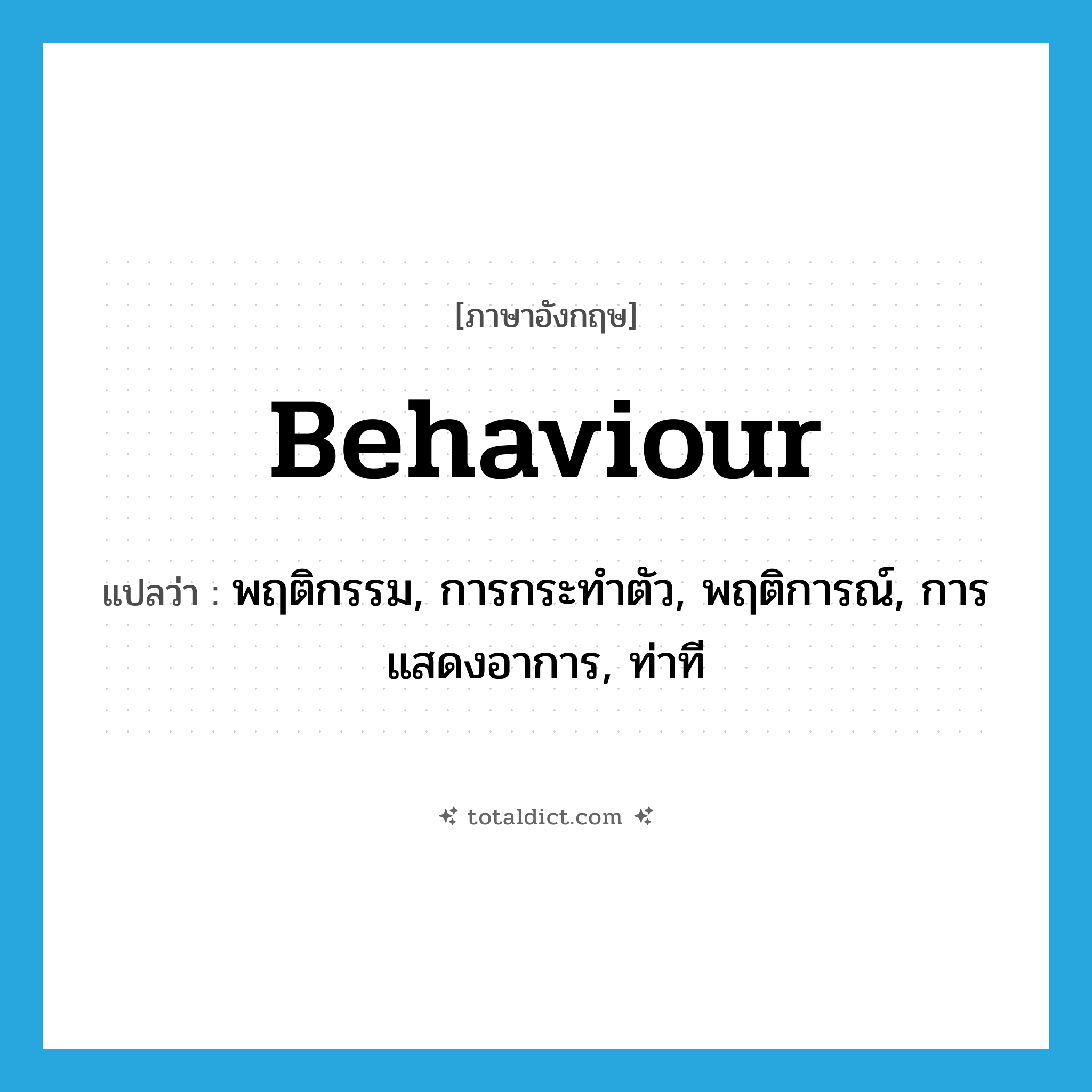 พฤติกรรม, การกระทำตัว, พฤติการณ์, การแสดงอาการ, ท่าที ภาษาอังกฤษ?, คำศัพท์ภาษาอังกฤษ พฤติกรรม, การกระทำตัว, พฤติการณ์, การแสดงอาการ, ท่าที แปลว่า behaviour ประเภท N หมวด N