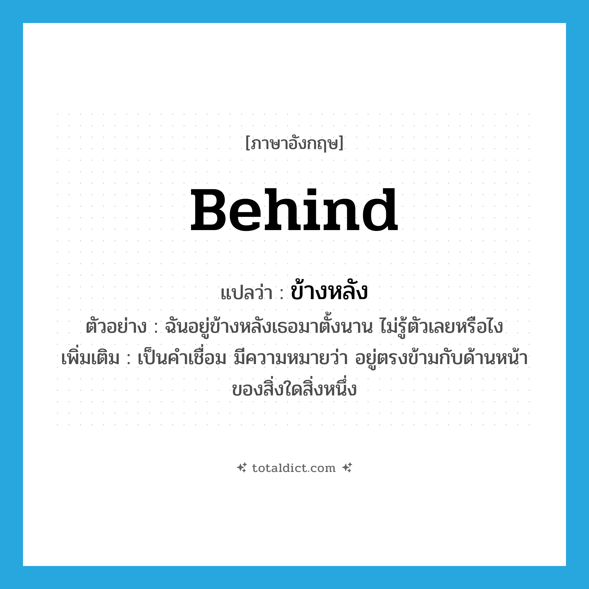 behind แปลว่า?, คำศัพท์ภาษาอังกฤษ behind แปลว่า ข้างหลัง ประเภท PREP ตัวอย่าง ฉันอยู่ข้างหลังเธอมาตั้งนาน ไม่รู้ตัวเลยหรือไง เพิ่มเติม เป็นคำเชื่อม มีความหมายว่า อยู่ตรงข้ามกับด้านหน้าของสิ่งใดสิ่งหนึ่ง หมวด PREP