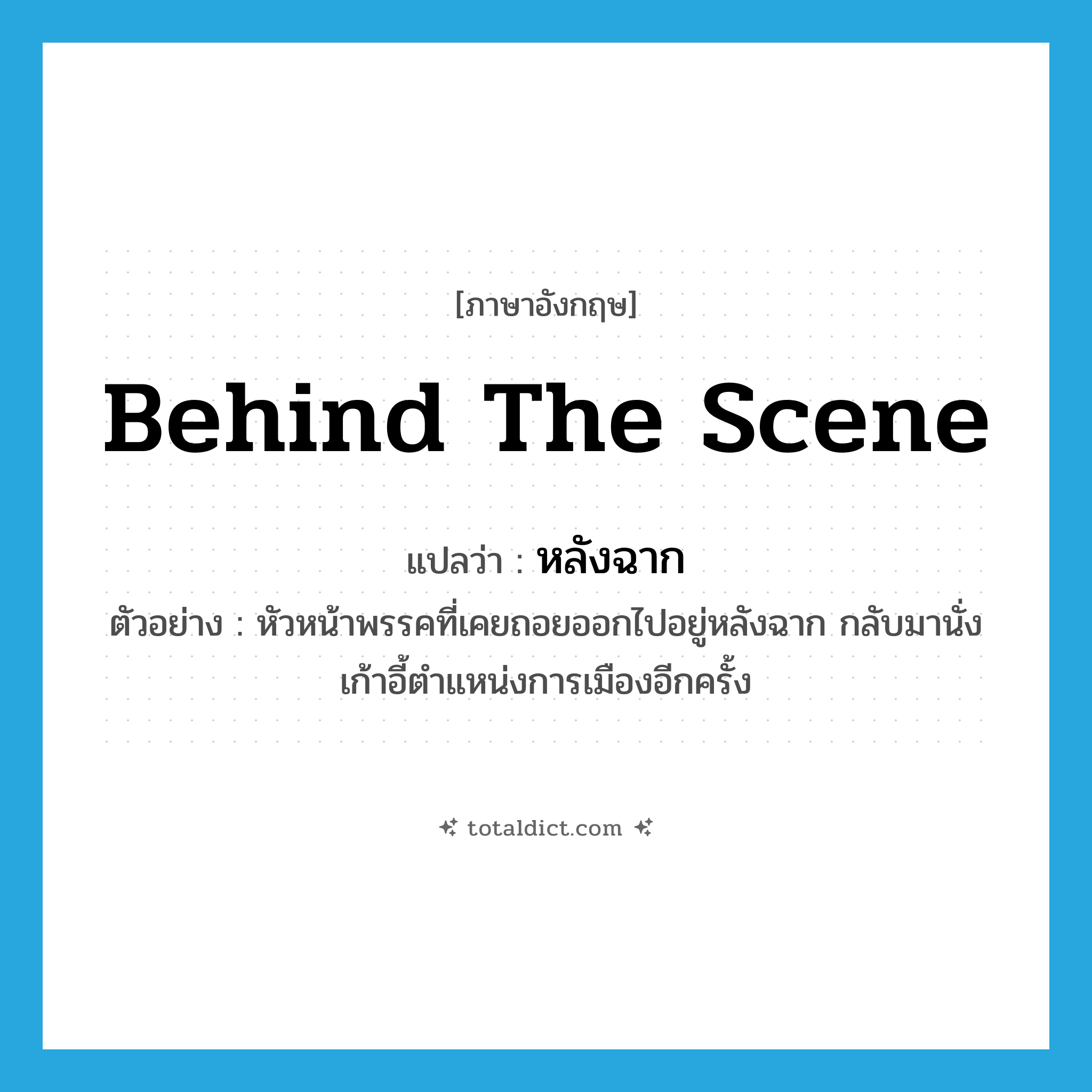 behind the scene แปลว่า?, คำศัพท์ภาษาอังกฤษ behind the scene แปลว่า หลังฉาก ประเภท ADV ตัวอย่าง หัวหน้าพรรคที่เคยถอยออกไปอยู่หลังฉาก กลับมานั่งเก้าอี้ตำแหน่งการเมืองอีกครั้ง หมวด ADV