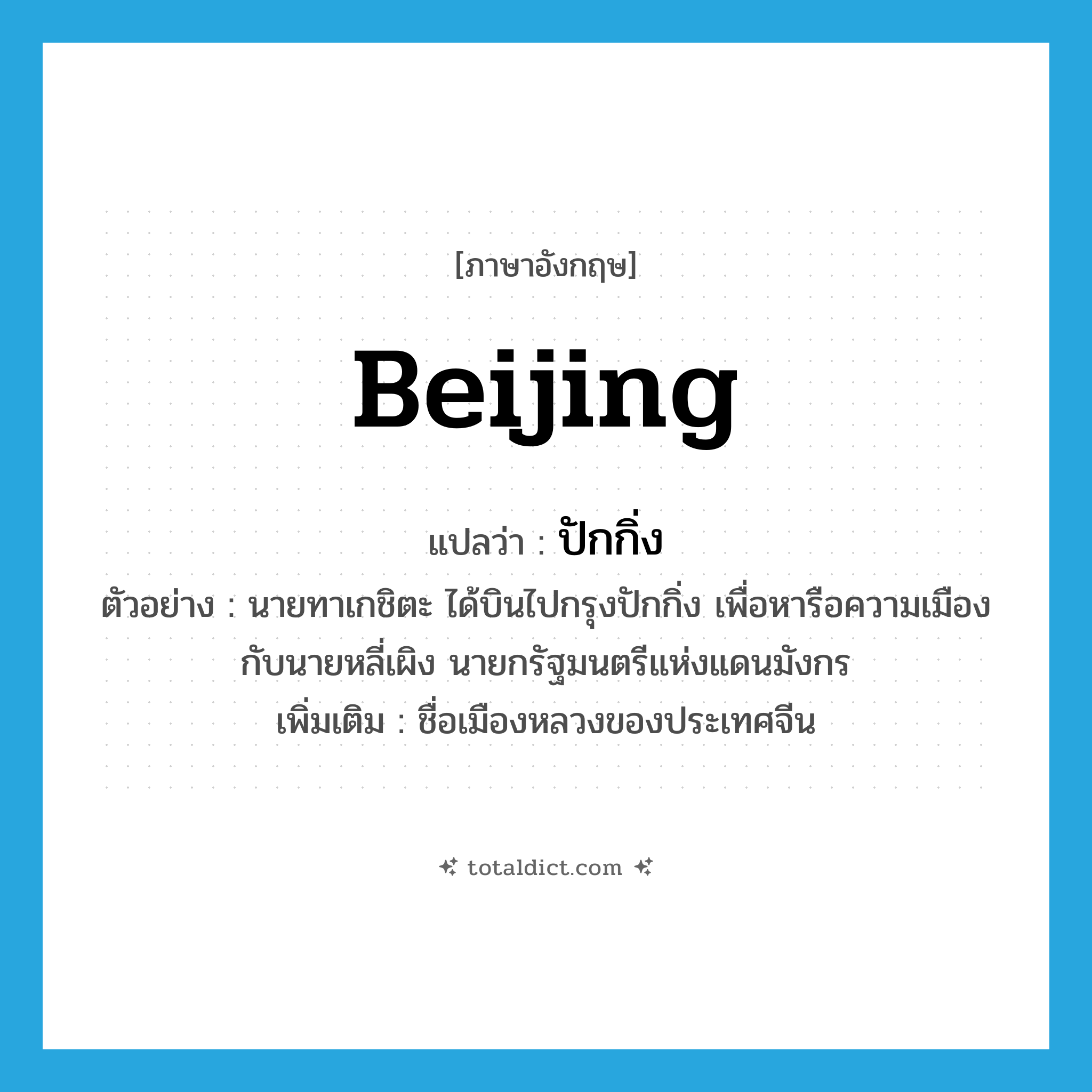 Beijing แปลว่า?, คำศัพท์ภาษาอังกฤษ Beijing แปลว่า ปักกิ่ง ประเภท N ตัวอย่าง นายทาเกชิตะ ได้บินไปกรุงปักกิ่ง เพื่อหารือความเมืองกับนายหลี่เผิง นายกรัฐมนตรีแห่งแดนมังกร เพิ่มเติม ชื่อเมืองหลวงของประเทศจีน หมวด N