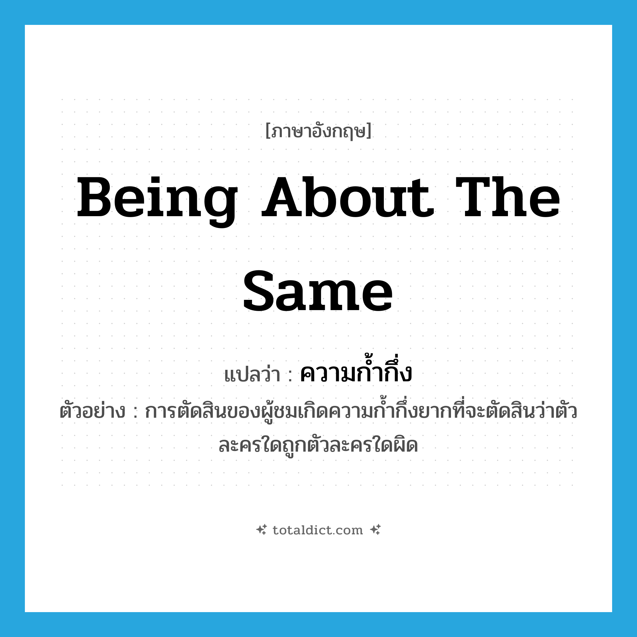 being about the same แปลว่า?, คำศัพท์ภาษาอังกฤษ being about the same แปลว่า ความก้ำกึ่ง ประเภท N ตัวอย่าง การตัดสินของผู้ชมเกิดความก้ำกึ่งยากที่จะตัดสินว่าตัวละครใดถูกตัวละครใดผิด หมวด N
