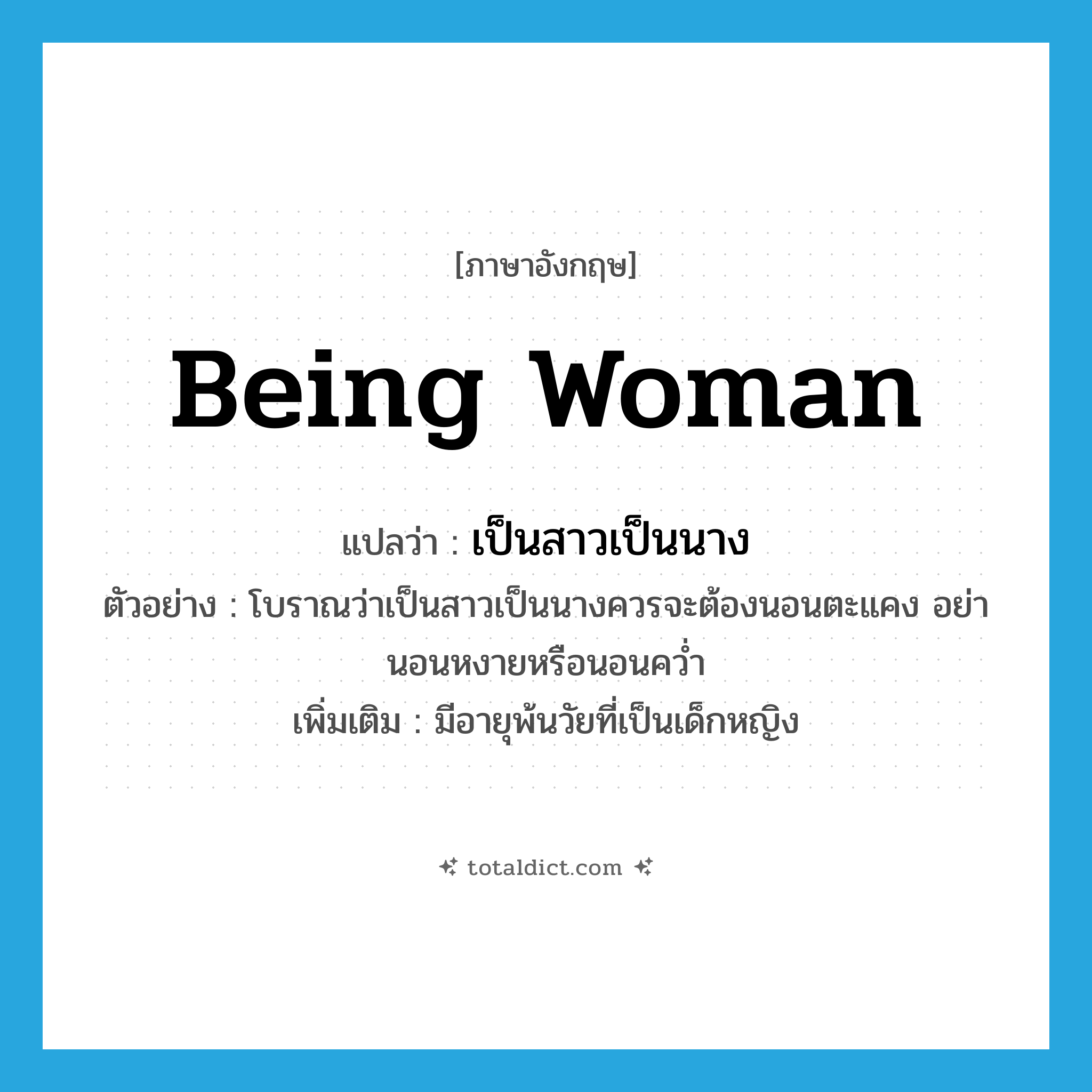 being woman แปลว่า?, คำศัพท์ภาษาอังกฤษ being woman แปลว่า เป็นสาวเป็นนาง ประเภท V ตัวอย่าง โบราณว่าเป็นสาวเป็นนางควรจะต้องนอนตะแคง อย่านอนหงายหรือนอนคว่ำ เพิ่มเติม มีอายุพ้นวัยที่เป็นเด็กหญิง หมวด V