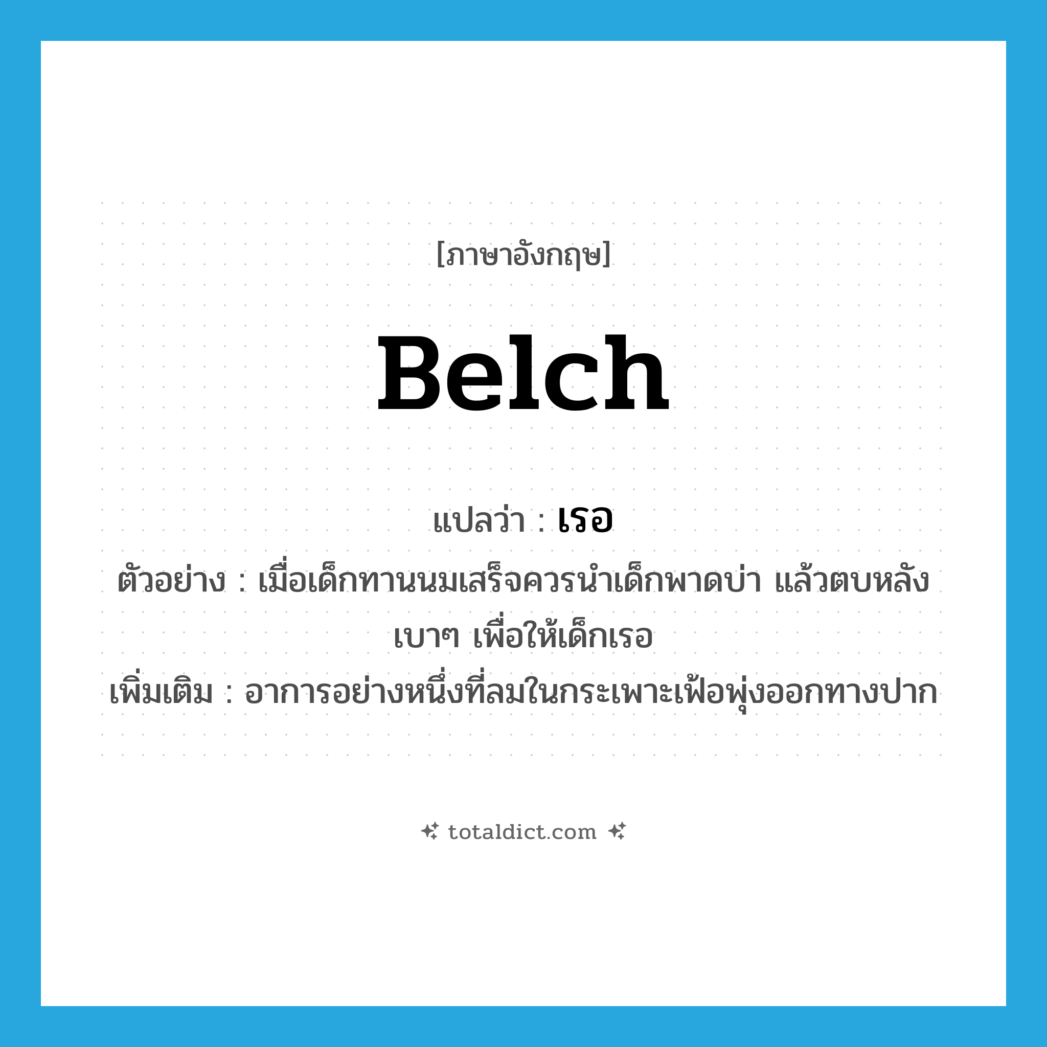 เรอ ภาษาอังกฤษ?, คำศัพท์ภาษาอังกฤษ เรอ แปลว่า belch ประเภท V ตัวอย่าง เมื่อเด็กทานนมเสร็จควรนำเด็กพาดบ่า แล้วตบหลังเบาๆ เพื่อให้เด็กเรอ เพิ่มเติม อาการอย่างหนึ่งที่ลมในกระเพาะเฟ้อพุ่งออกทางปาก หมวด V