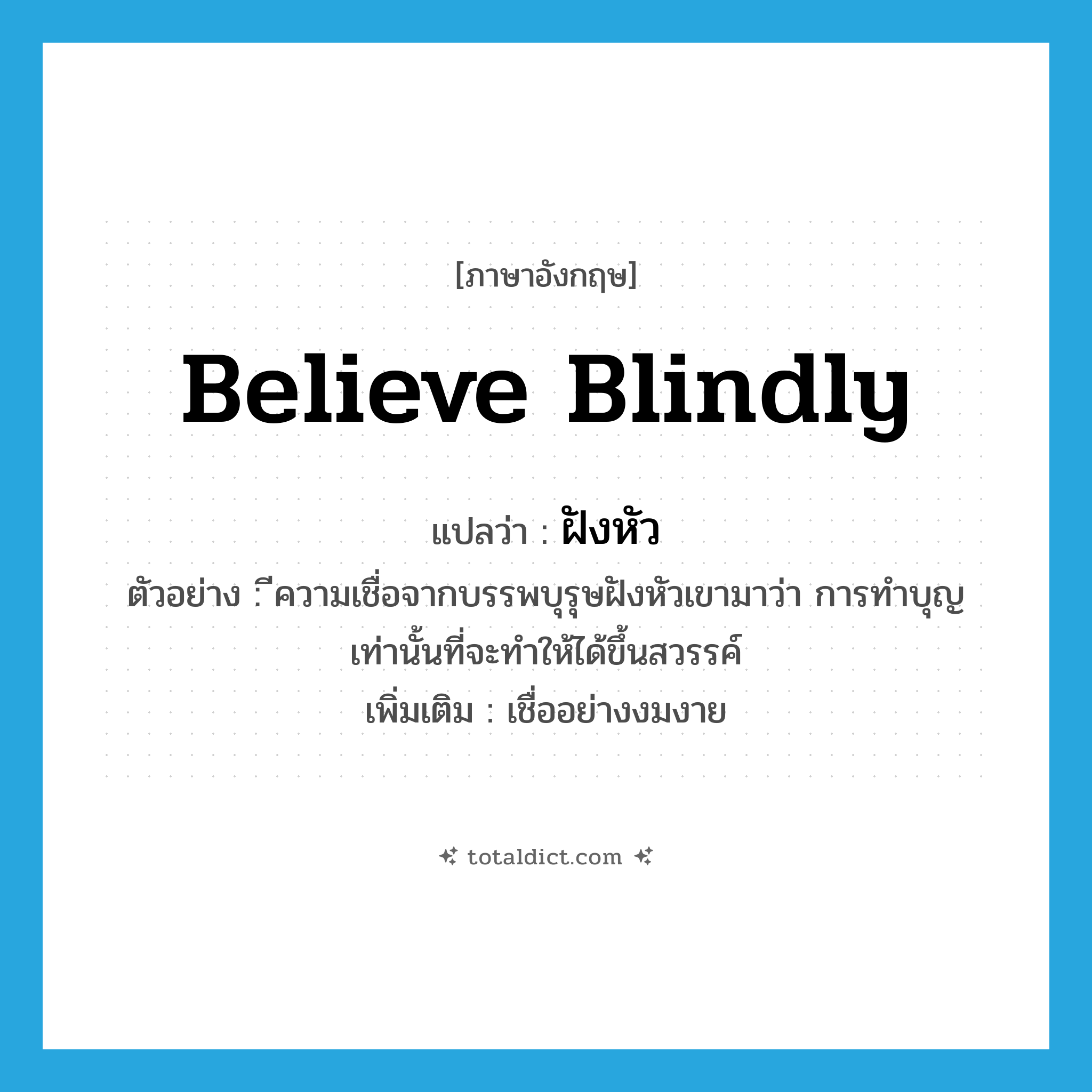 believe blindly แปลว่า?, คำศัพท์ภาษาอังกฤษ believe blindly แปลว่า ฝังหัว ประเภท V ตัวอย่าง ีความเชื่อจากบรรพบุรุษฝังหัวเขามาว่า การทำบุญเท่านั้นที่จะทำให้ได้ขึ้นสวรรค์ เพิ่มเติม เชื่ออย่างงมงาย หมวด V
