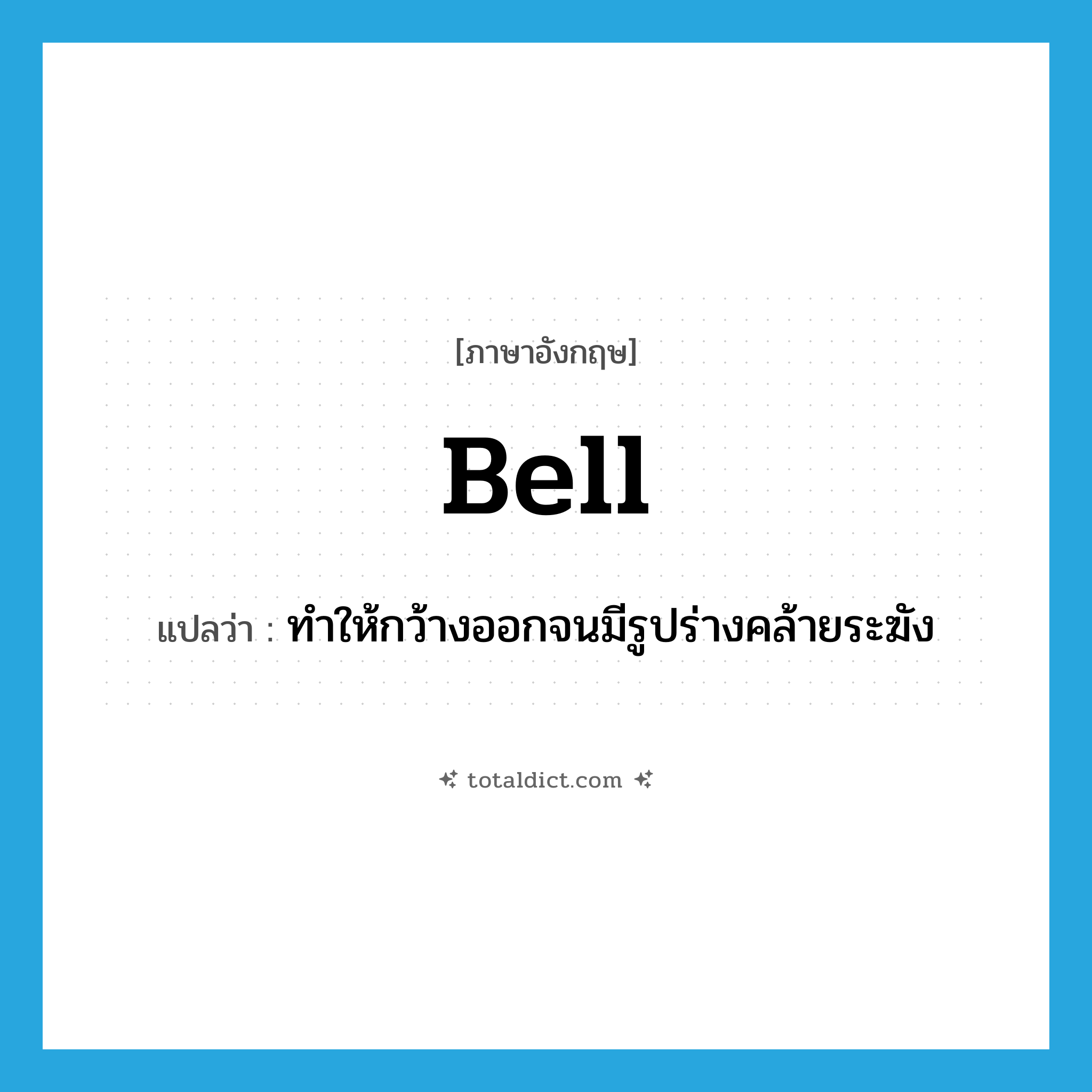 bell แปลว่า?, คำศัพท์ภาษาอังกฤษ bell แปลว่า ทำให้กว้างออกจนมีรูปร่างคล้ายระฆัง ประเภท VT หมวด VT