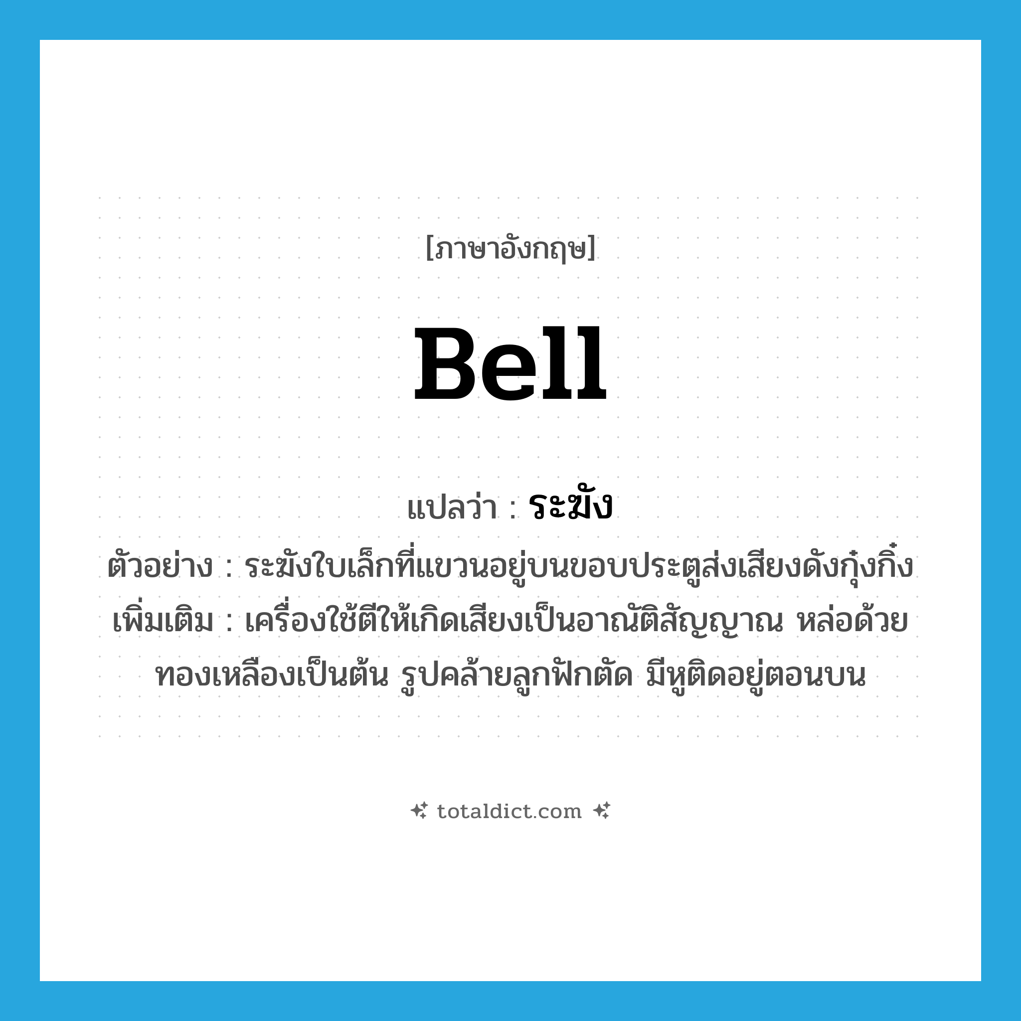 bell แปลว่า?, คำศัพท์ภาษาอังกฤษ bell แปลว่า ระฆัง ประเภท N ตัวอย่าง ระฆังใบเล็กที่แขวนอยู่บนขอบประตูส่งเสียงดังกุ๋งกิ๋ง เพิ่มเติม เครื่องใช้ตีให้เกิดเสียงเป็นอาณัติสัญญาณ หล่อด้วยทองเหลืองเป็นต้น รูปคล้ายลูกฟักตัด มีหูติดอยู่ตอนบน หมวด N