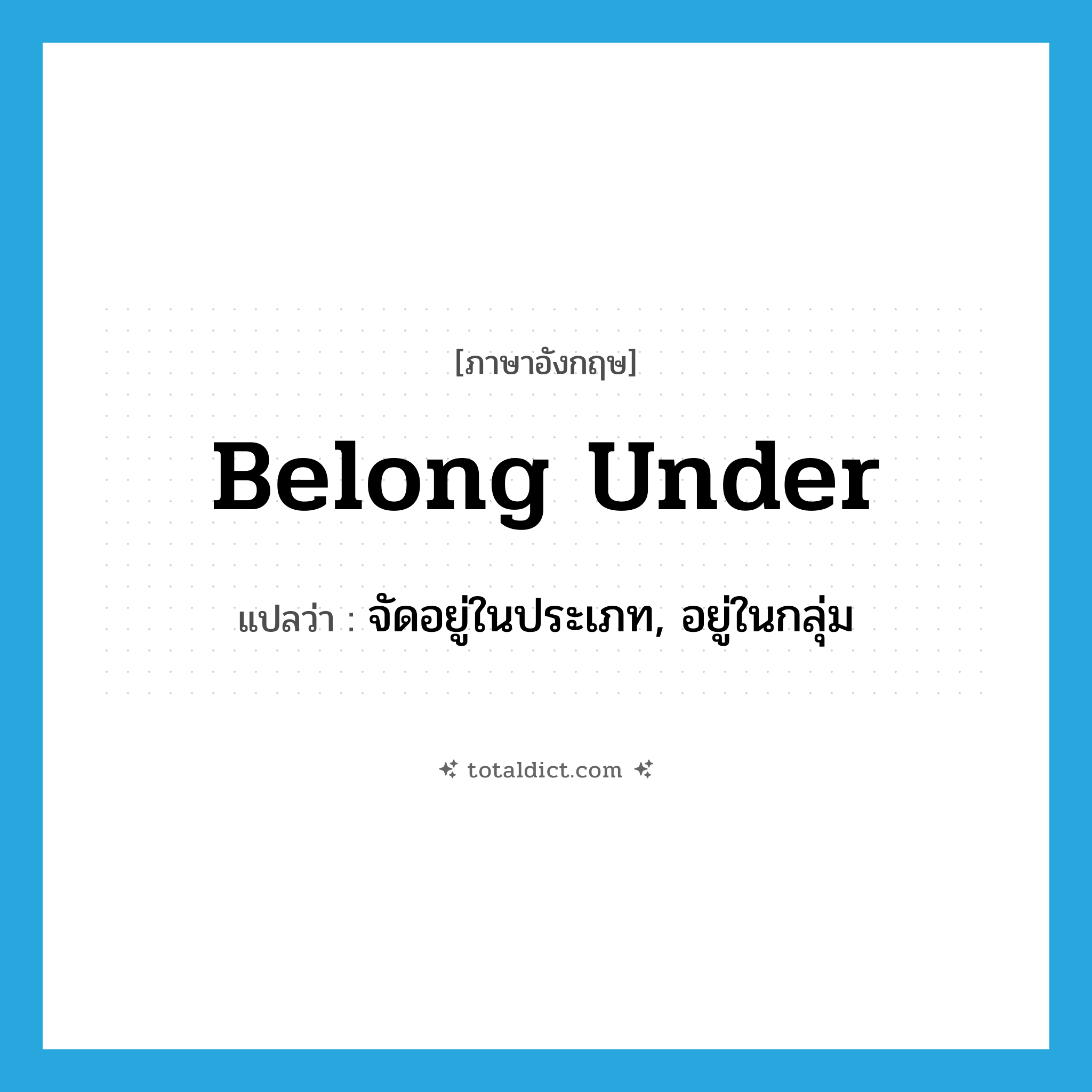 belong under แปลว่า?, คำศัพท์ภาษาอังกฤษ belong under แปลว่า จัดอยู่ในประเภท, อยู่ในกลุ่ม ประเภท PHRV หมวด PHRV