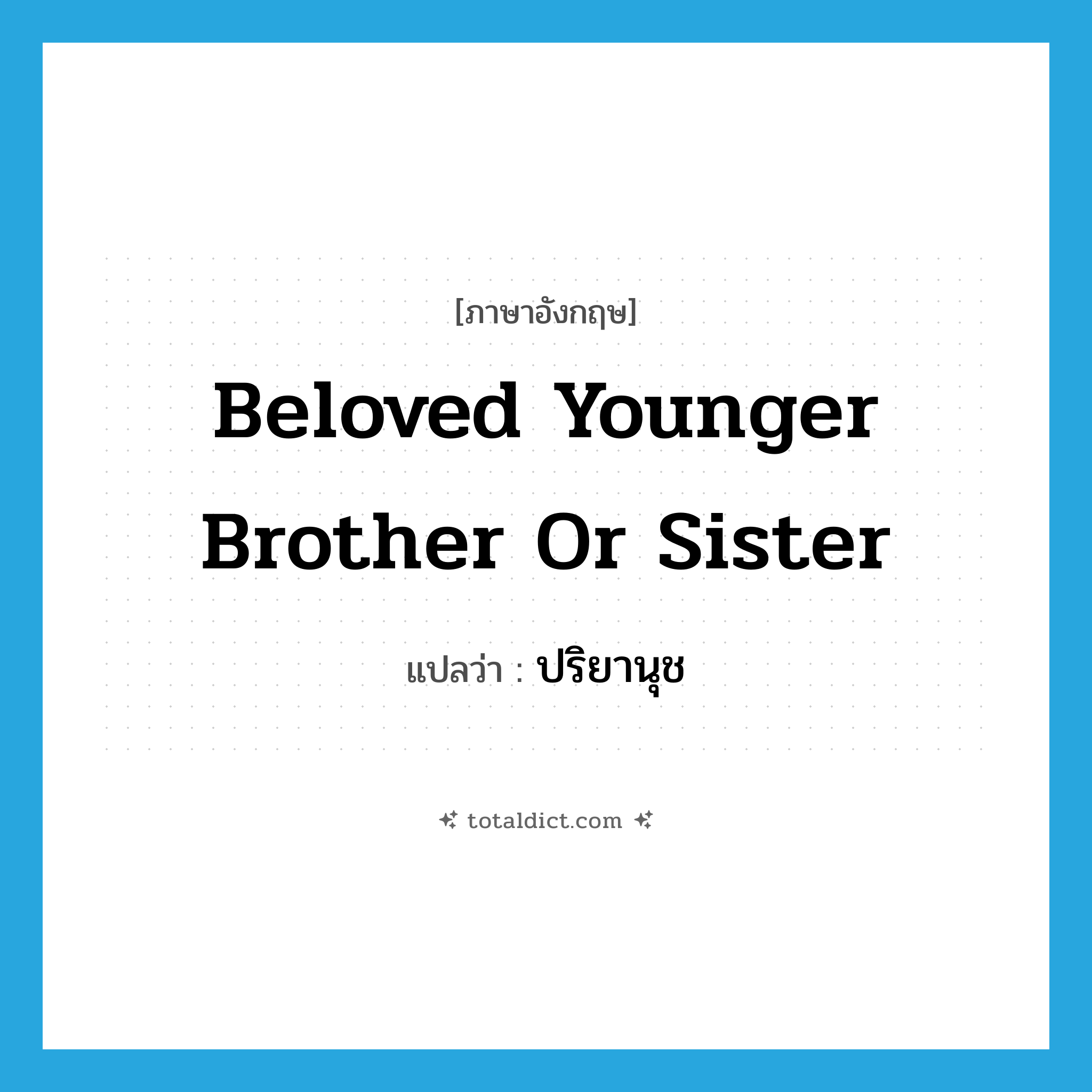 beloved younger brother or sister แปลว่า?, คำศัพท์ภาษาอังกฤษ beloved younger brother or sister แปลว่า ปริยานุช ประเภท N หมวด N