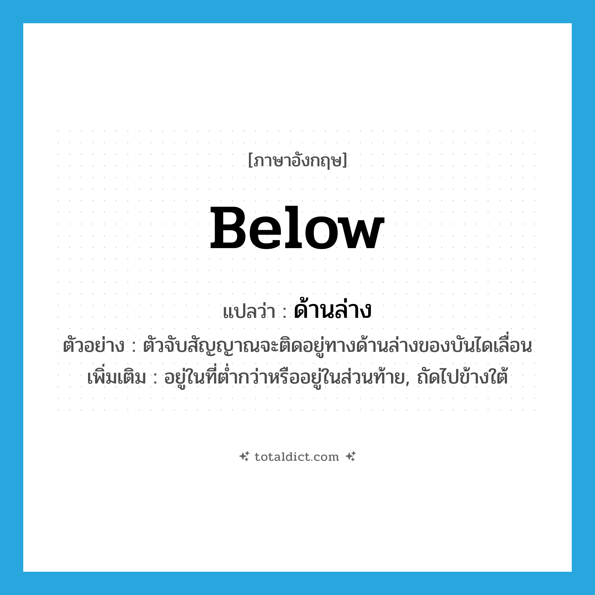 below แปลว่า?, คำศัพท์ภาษาอังกฤษ below แปลว่า ด้านล่าง ประเภท ADV ตัวอย่าง ตัวจับสัญญาณจะติดอยู่ทางด้านล่างของบันไดเลื่อน เพิ่มเติม อยู่ในที่ต่ำกว่าหรืออยู่ในส่วนท้าย, ถัดไปข้างใต้ หมวด ADV