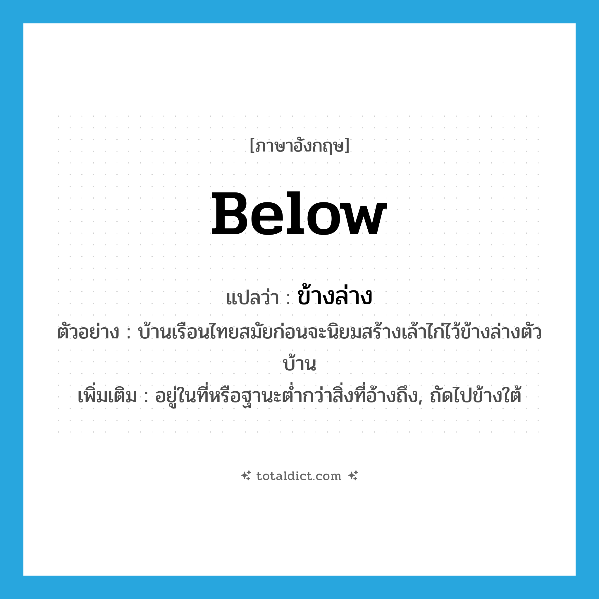 ข้างล่าง ภาษาอังกฤษ?, คำศัพท์ภาษาอังกฤษ ข้างล่าง แปลว่า below ประเภท ADV ตัวอย่าง บ้านเรือนไทยสมัยก่อนจะนิยมสร้างเล้าไก่ไว้ข้างล่างตัวบ้าน เพิ่มเติม อยู่ในที่หรือฐานะต่ำกว่าสิ่งที่อ้างถึง, ถัดไปข้างใต้ หมวด ADV