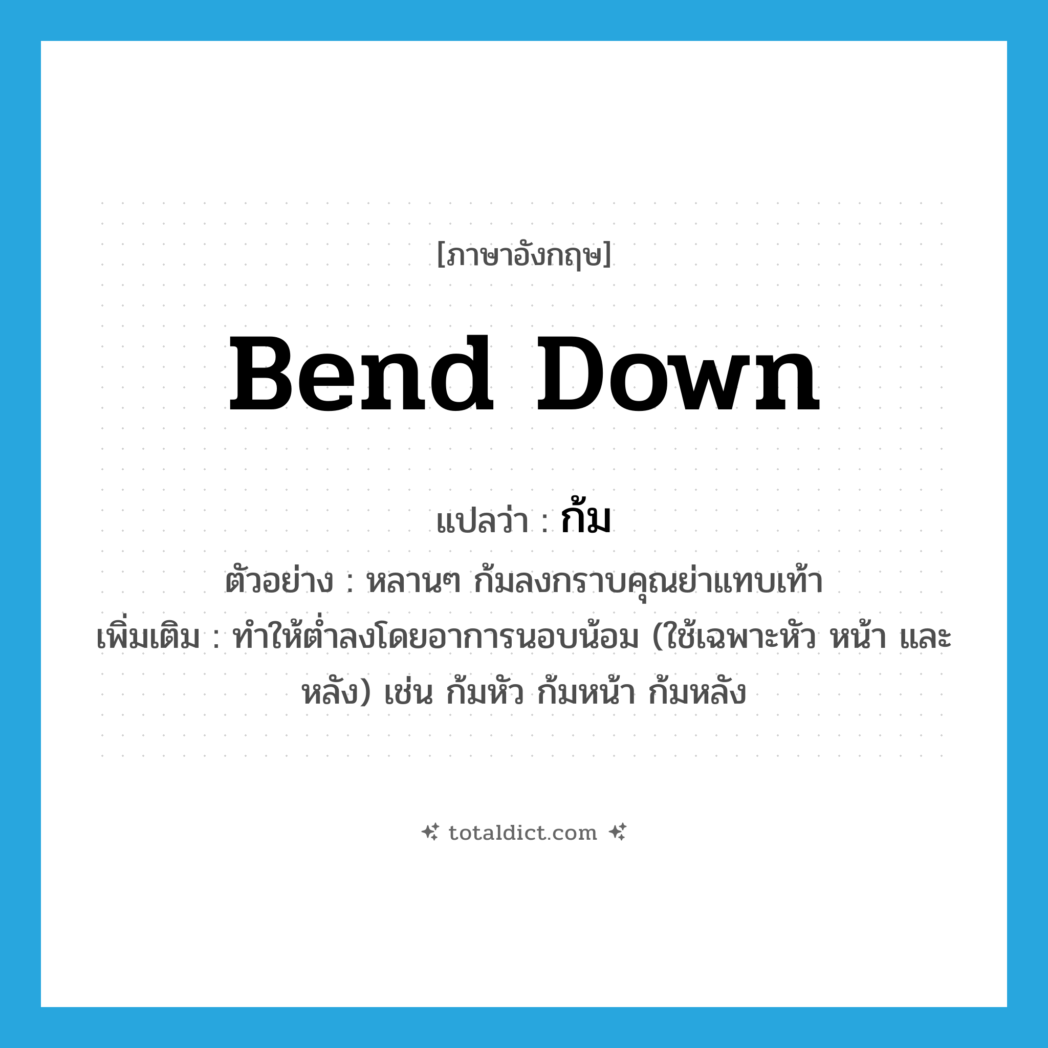 bend down แปลว่า?, คำศัพท์ภาษาอังกฤษ bend down แปลว่า ก้ม ประเภท V ตัวอย่าง หลานๆ ก้มลงกราบคุณย่าแทบเท้า เพิ่มเติม ทำให้ต่ำลงโดยอาการนอบน้อม (ใช้เฉพาะหัว หน้า และหลัง) เช่น ก้มหัว ก้มหน้า ก้มหลัง หมวด V