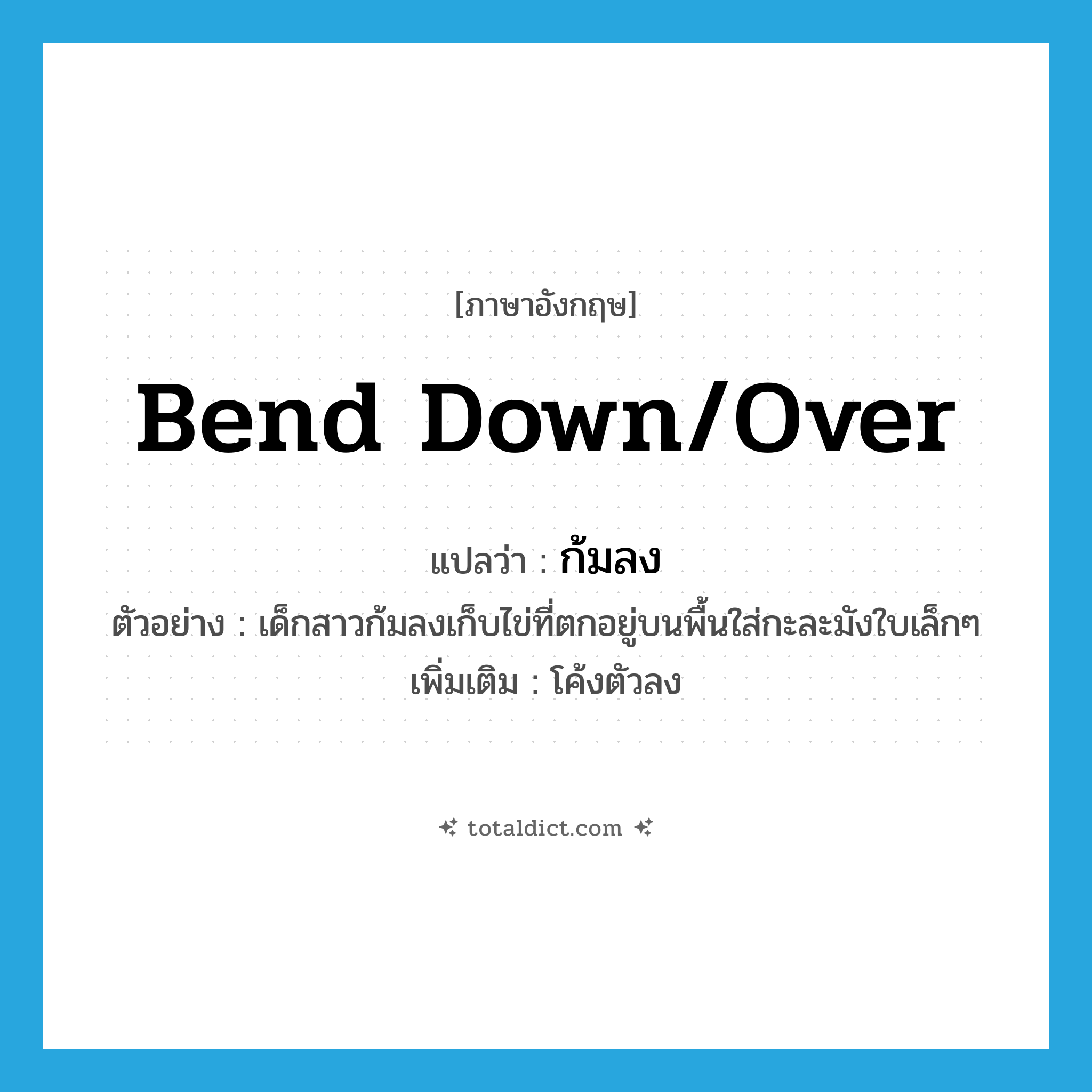 bend down/over แปลว่า?, คำศัพท์ภาษาอังกฤษ bend down/over แปลว่า ก้มลง ประเภท V ตัวอย่าง เด็กสาวก้มลงเก็บไข่ที่ตกอยู่บนพื้นใส่กะละมังใบเล็กๆ เพิ่มเติม โค้งตัวลง หมวด V