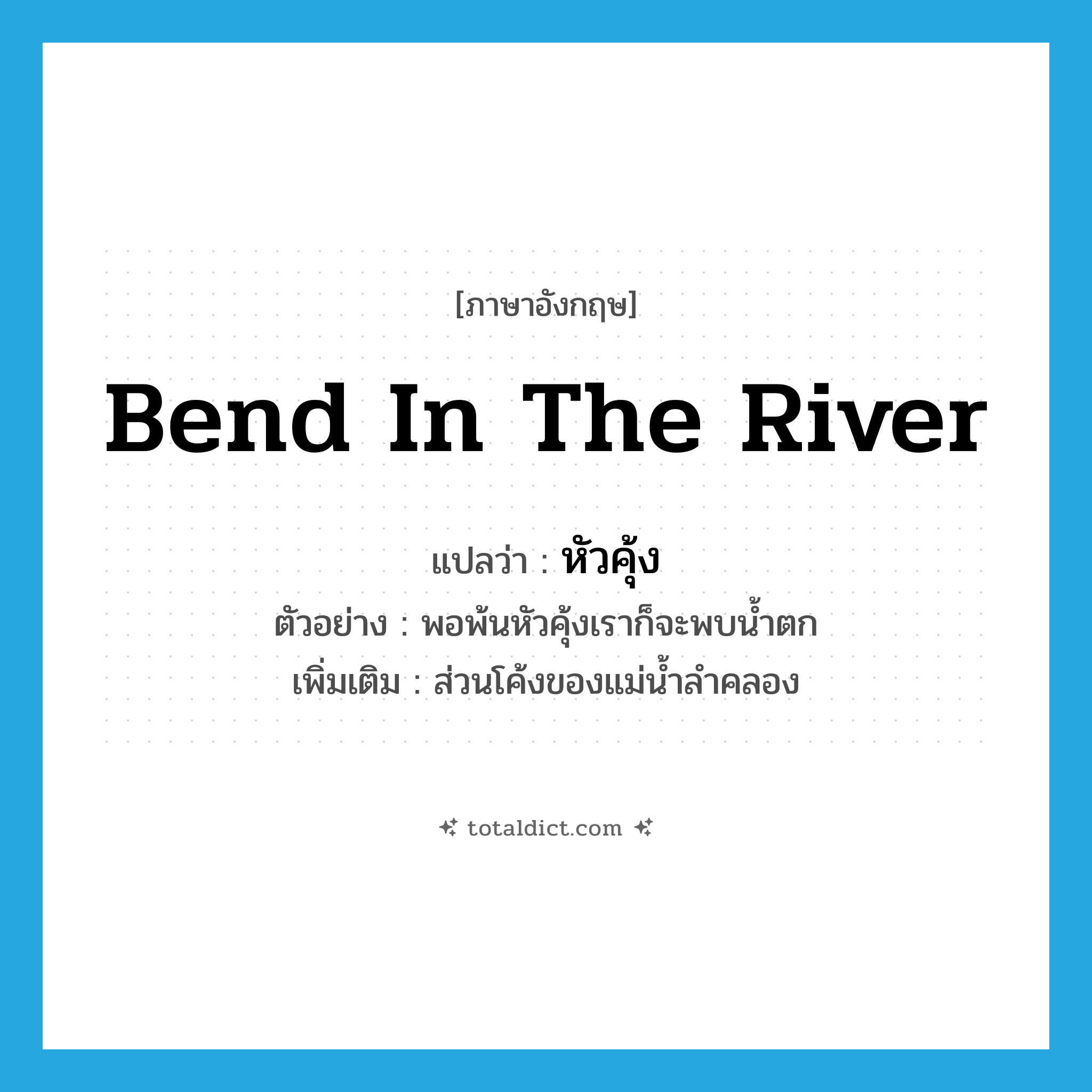 bend in the river แปลว่า?, คำศัพท์ภาษาอังกฤษ bend in the river แปลว่า หัวคุ้ง ประเภท N ตัวอย่าง พอพ้นหัวคุ้งเราก็จะพบน้ำตก เพิ่มเติม ส่วนโค้งของแม่น้ำลำคลอง หมวด N