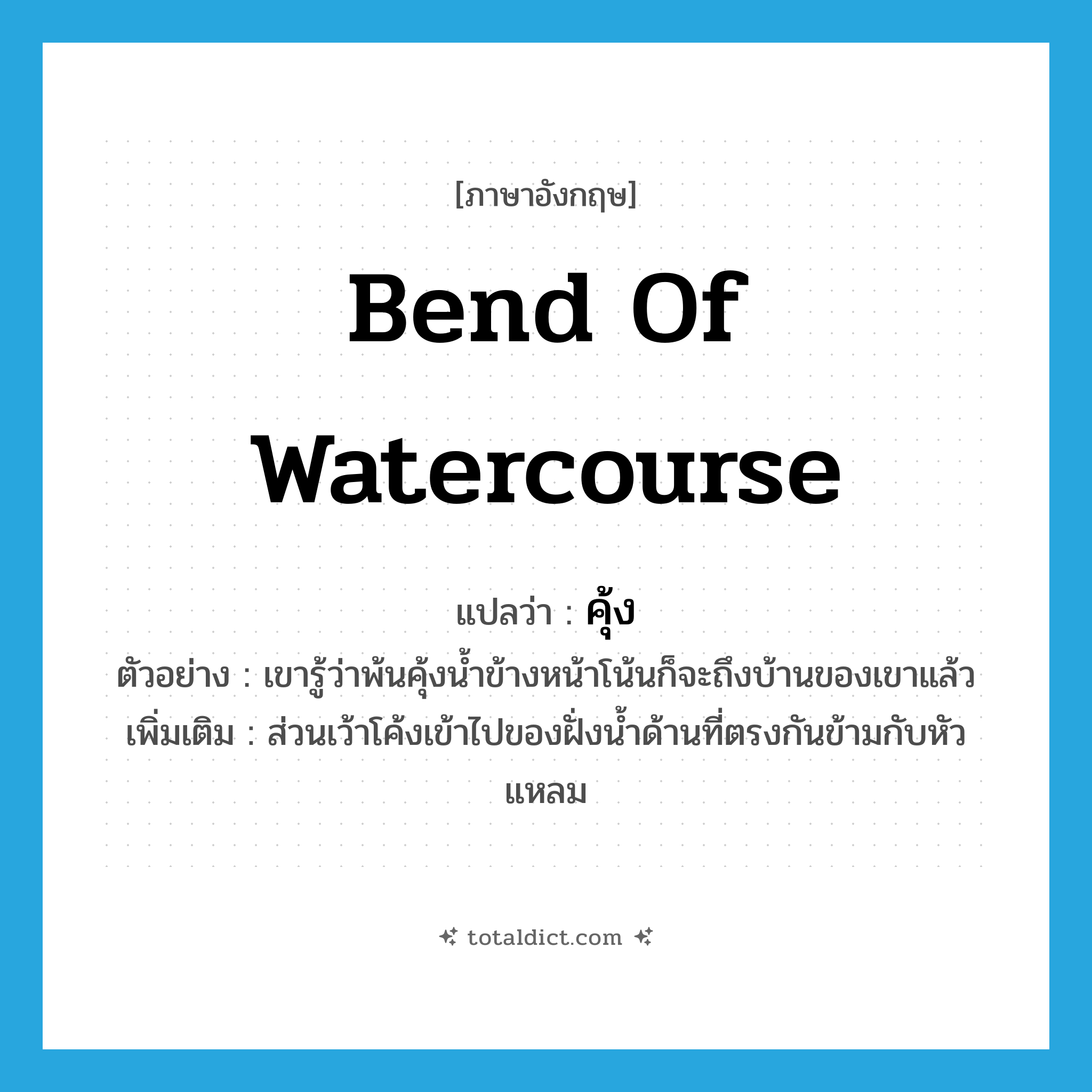 bend of watercourse แปลว่า?, คำศัพท์ภาษาอังกฤษ bend of watercourse แปลว่า คุ้ง ประเภท N ตัวอย่าง เขารู้ว่าพ้นคุ้งน้ำข้างหน้าโน้นก็จะถึงบ้านของเขาแล้ว เพิ่มเติม ส่วนเว้าโค้งเข้าไปของฝั่งน้ำด้านที่ตรงกันข้ามกับหัวแหลม หมวด N