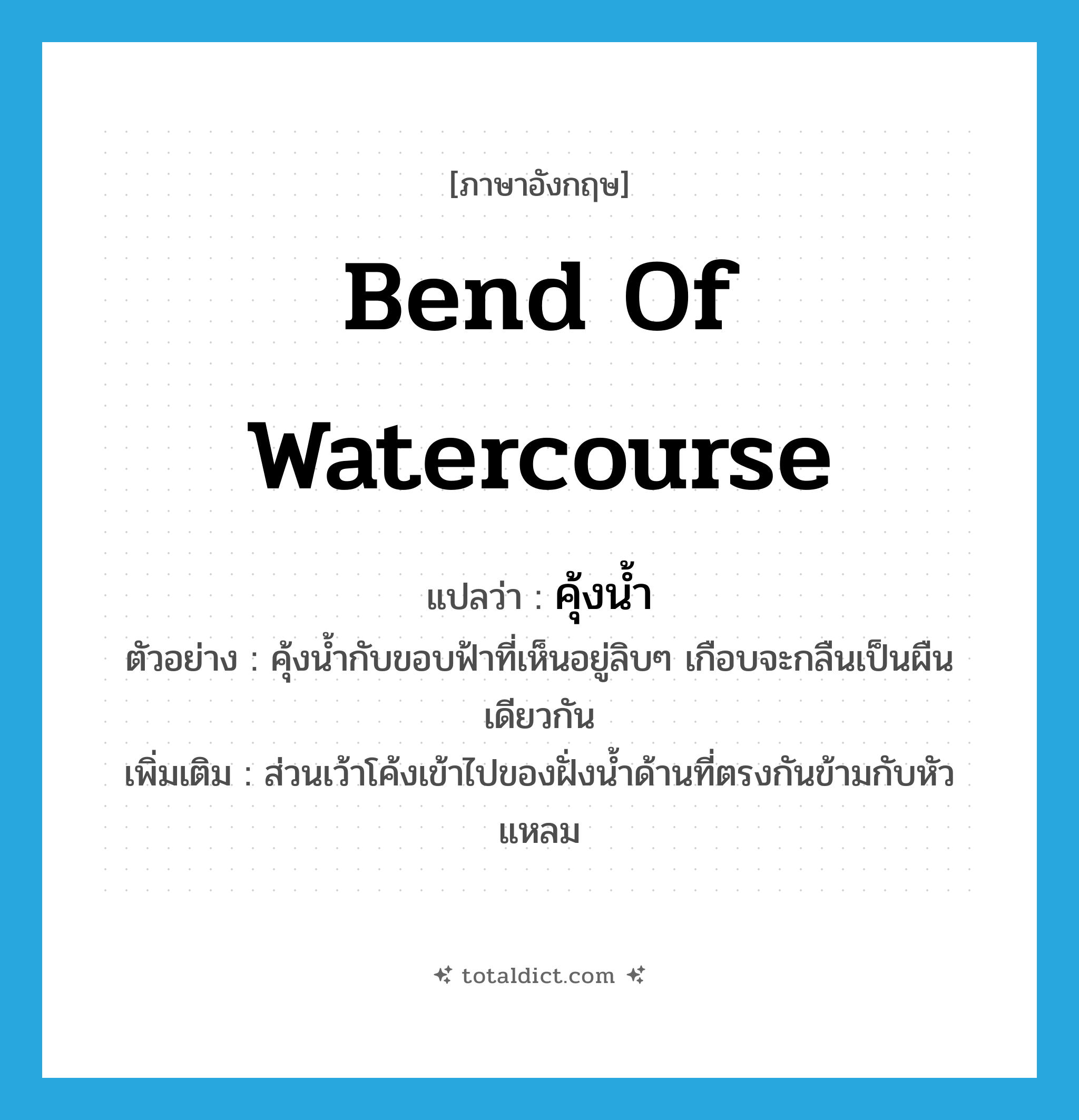 bend of watercourse แปลว่า?, คำศัพท์ภาษาอังกฤษ bend of watercourse แปลว่า คุ้งน้ำ ประเภท N ตัวอย่าง คุ้งน้ำกับขอบฟ้าที่เห็นอยู่ลิบๆ เกือบจะกลืนเป็นผืนเดียวกัน เพิ่มเติม ส่วนเว้าโค้งเข้าไปของฝั่งน้ำด้านที่ตรงกันข้ามกับหัวแหลม หมวด N