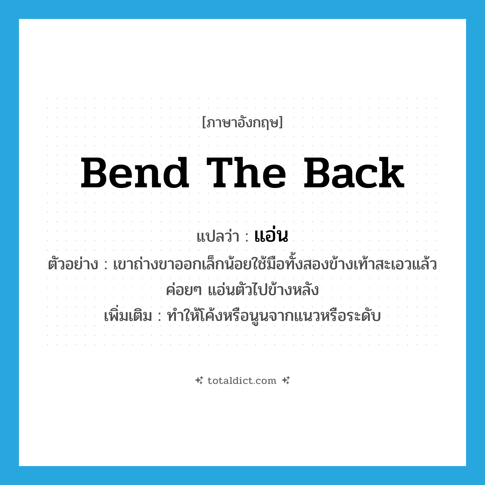 bend the back แปลว่า?, คำศัพท์ภาษาอังกฤษ bend the back แปลว่า แอ่น ประเภท V ตัวอย่าง เขาถ่างขาออกเล็กน้อยใช้มือทั้งสองข้างเท้าสะเอวแล้วค่อยๆ แอ่นตัวไปข้างหลัง เพิ่มเติม ทำให้โค้งหรือนูนจากแนวหรือระดับ หมวด V