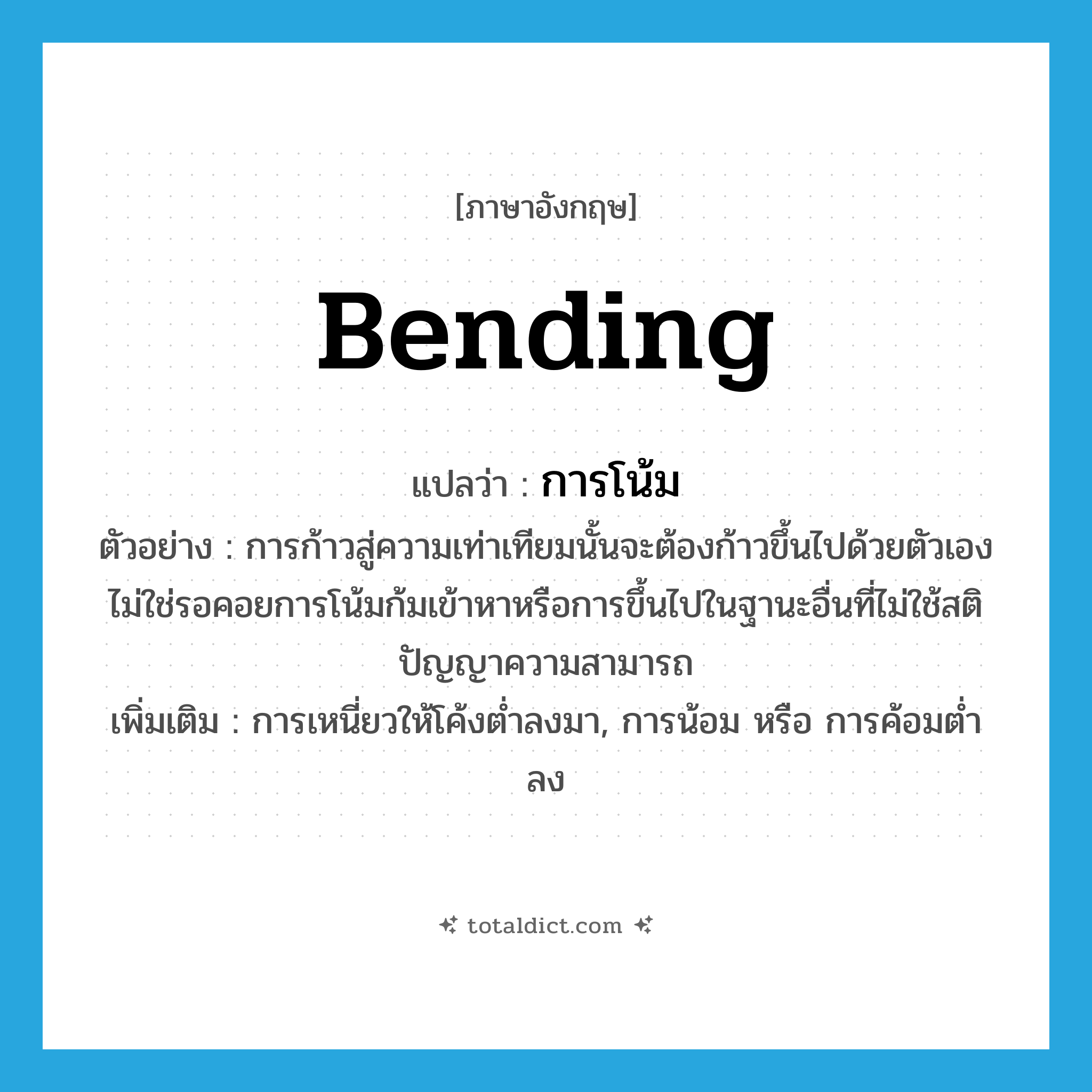 bending แปลว่า?, คำศัพท์ภาษาอังกฤษ bending แปลว่า การโน้ม ประเภท N ตัวอย่าง การก้าวสู่ความเท่าเทียมนั้นจะต้องก้าวขึ้นไปด้วยตัวเอง ไม่ใช่รอคอยการโน้มก้มเข้าหาหรือการขึ้นไปในฐานะอื่นที่ไม่ใช้สติปัญญาความสามารถ เพิ่มเติม การเหนี่ยวให้โค้งต่ำลงมา, การน้อม หรือ การค้อมต่ำลง หมวด N