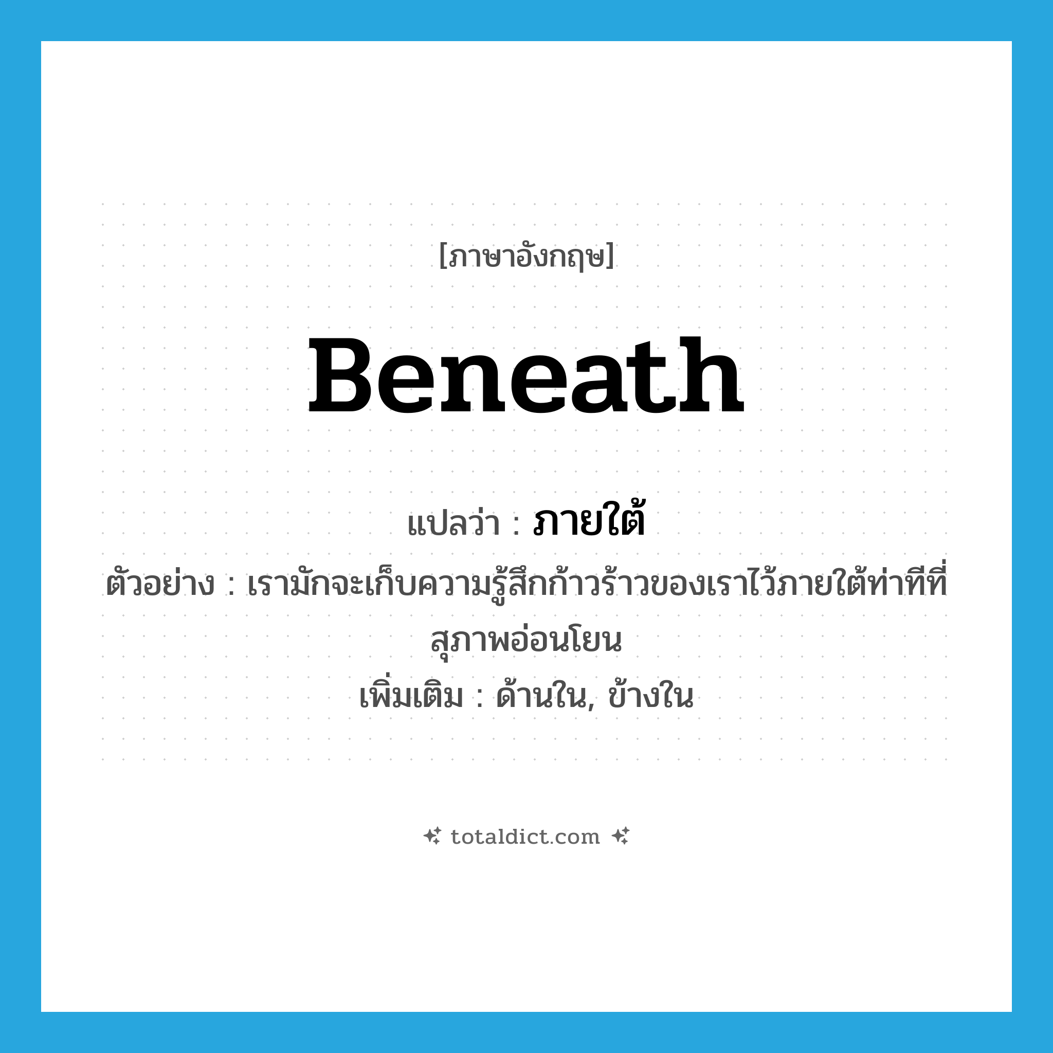beneath แปลว่า?, คำศัพท์ภาษาอังกฤษ beneath แปลว่า ภายใต้ ประเภท ADV ตัวอย่าง เรามักจะเก็บความรู้สึกก้าวร้าวของเราไว้ภายใต้ท่าทีที่สุภาพอ่อนโยน เพิ่มเติม ด้านใน, ข้างใน หมวด ADV
