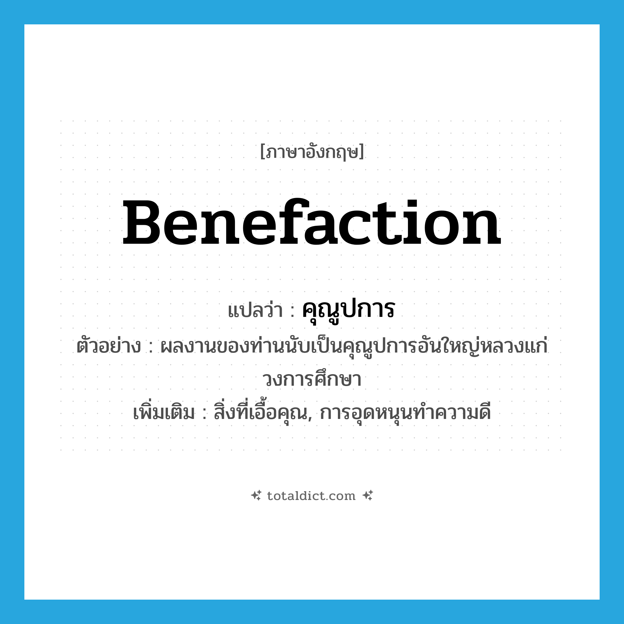benefaction แปลว่า?, คำศัพท์ภาษาอังกฤษ benefaction แปลว่า คุณูปการ ประเภท N ตัวอย่าง ผลงานของท่านนับเป็นคุณูปการอันใหญ่หลวงแก่วงการศึกษา เพิ่มเติม สิ่งที่เอื้อคุณ, การอุดหนุนทำความดี หมวด N