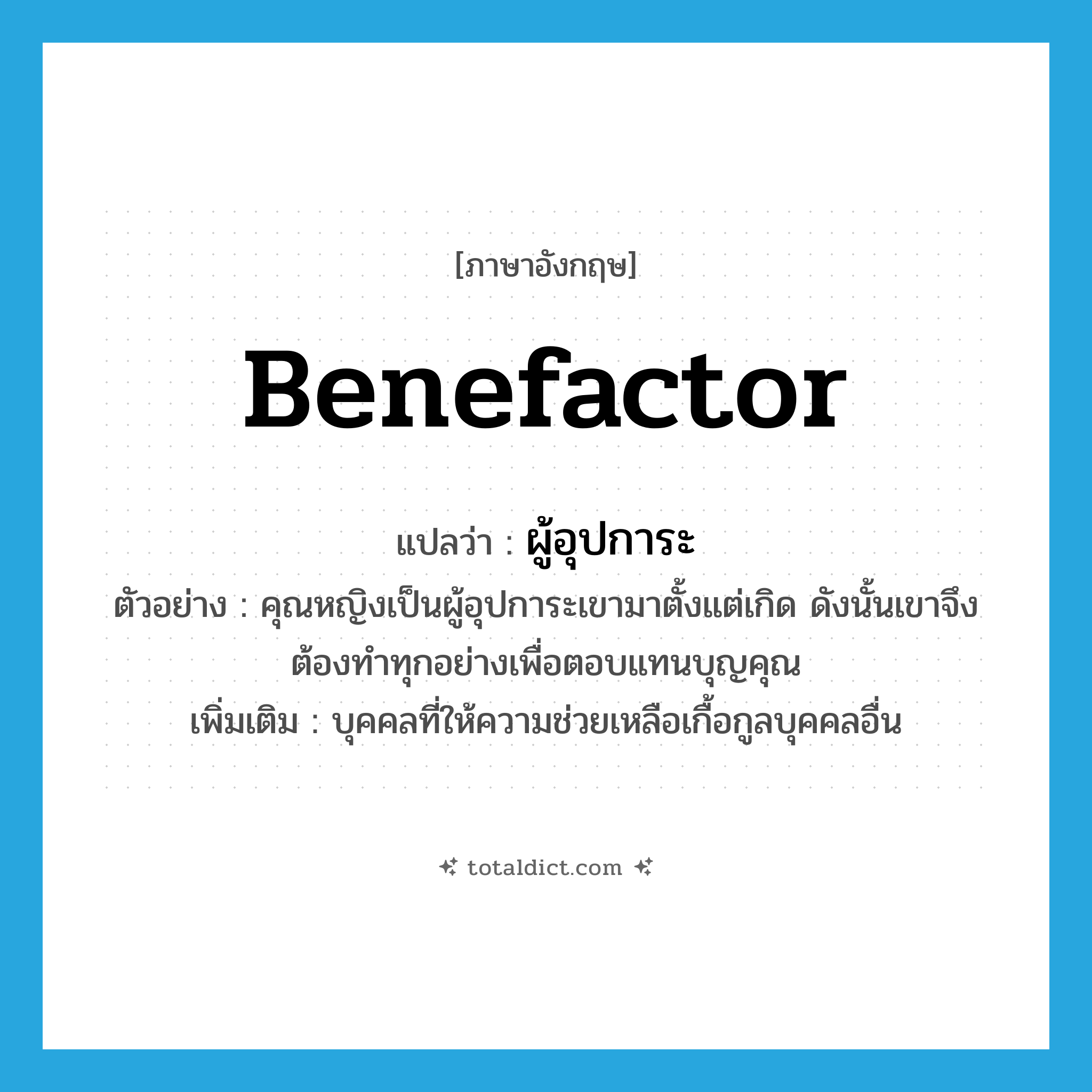 benefactor แปลว่า?, คำศัพท์ภาษาอังกฤษ benefactor แปลว่า ผู้อุปการะ ประเภท N ตัวอย่าง คุณหญิงเป็นผู้อุปการะเขามาตั้งแต่เกิด ดังนั้นเขาจึงต้องทำทุกอย่างเพื่อตอบแทนบุญคุณ เพิ่มเติม บุคคลที่ให้ความช่วยเหลือเกื้อกูลบุคคลอื่น หมวด N