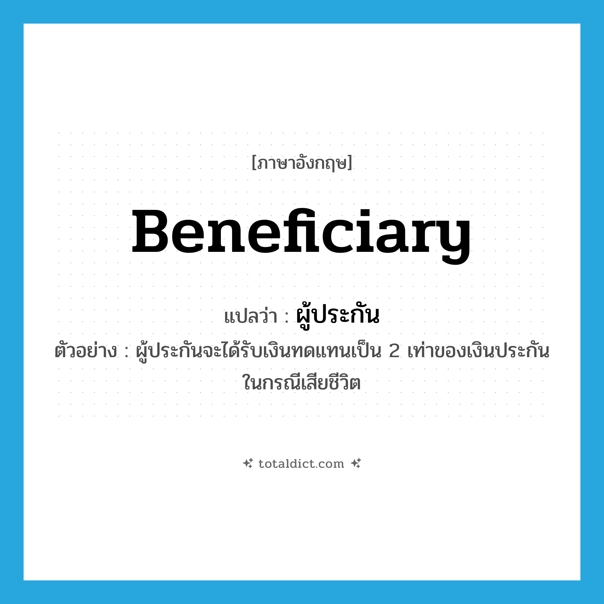 beneficiary แปลว่า?, คำศัพท์ภาษาอังกฤษ beneficiary แปลว่า ผู้ประกัน ประเภท N ตัวอย่าง ผู้ประกันจะได้รับเงินทดแทนเป็น 2 เท่าของเงินประกันในกรณีเสียชีวิต หมวด N