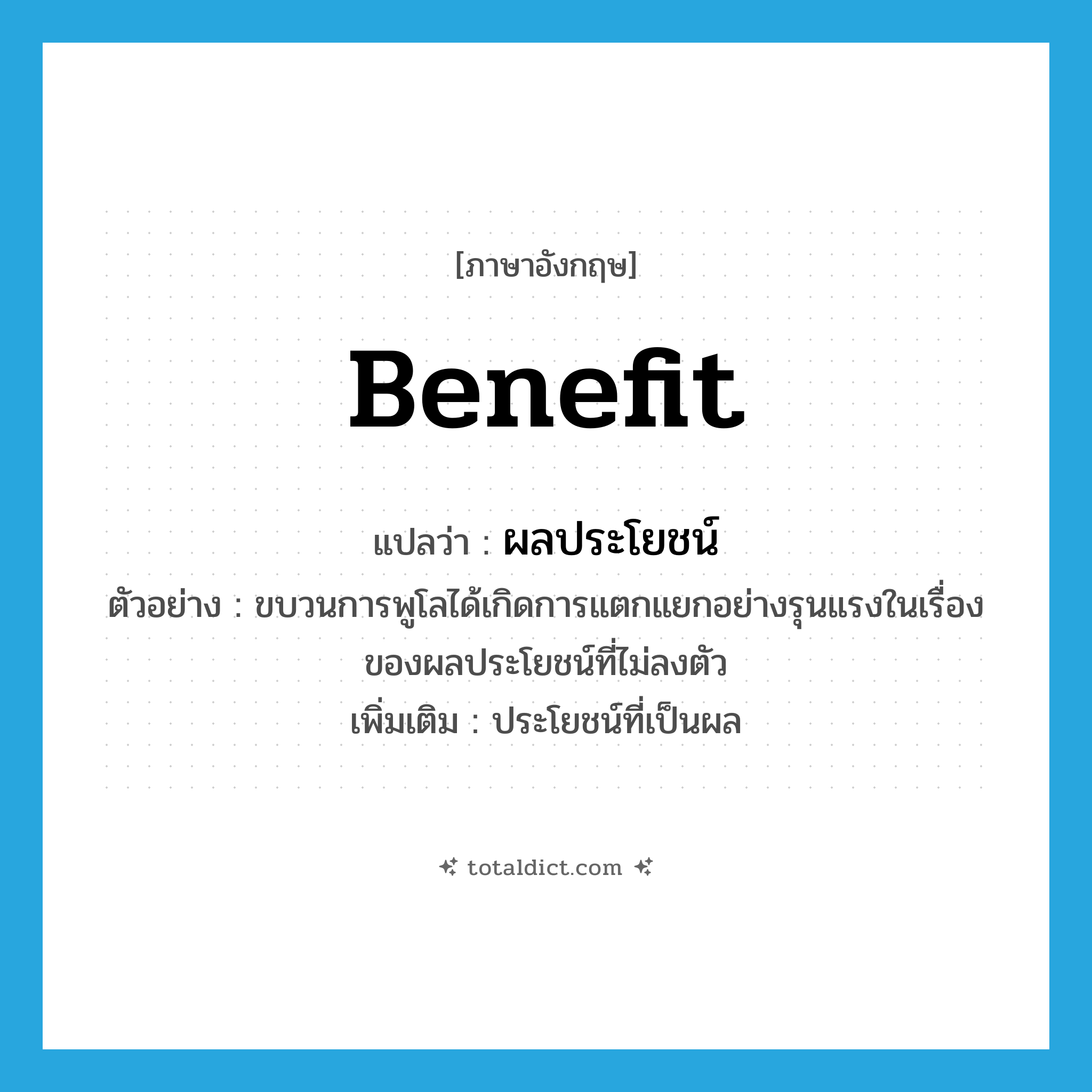 benefit แปลว่า?, คำศัพท์ภาษาอังกฤษ benefit แปลว่า ผลประโยชน์ ประเภท N ตัวอย่าง ขบวนการพูโลได้เกิดการแตกแยกอย่างรุนแรงในเรื่องของผลประโยชน์ที่ไม่ลงตัว เพิ่มเติม ประโยชน์ที่เป็นผล หมวด N